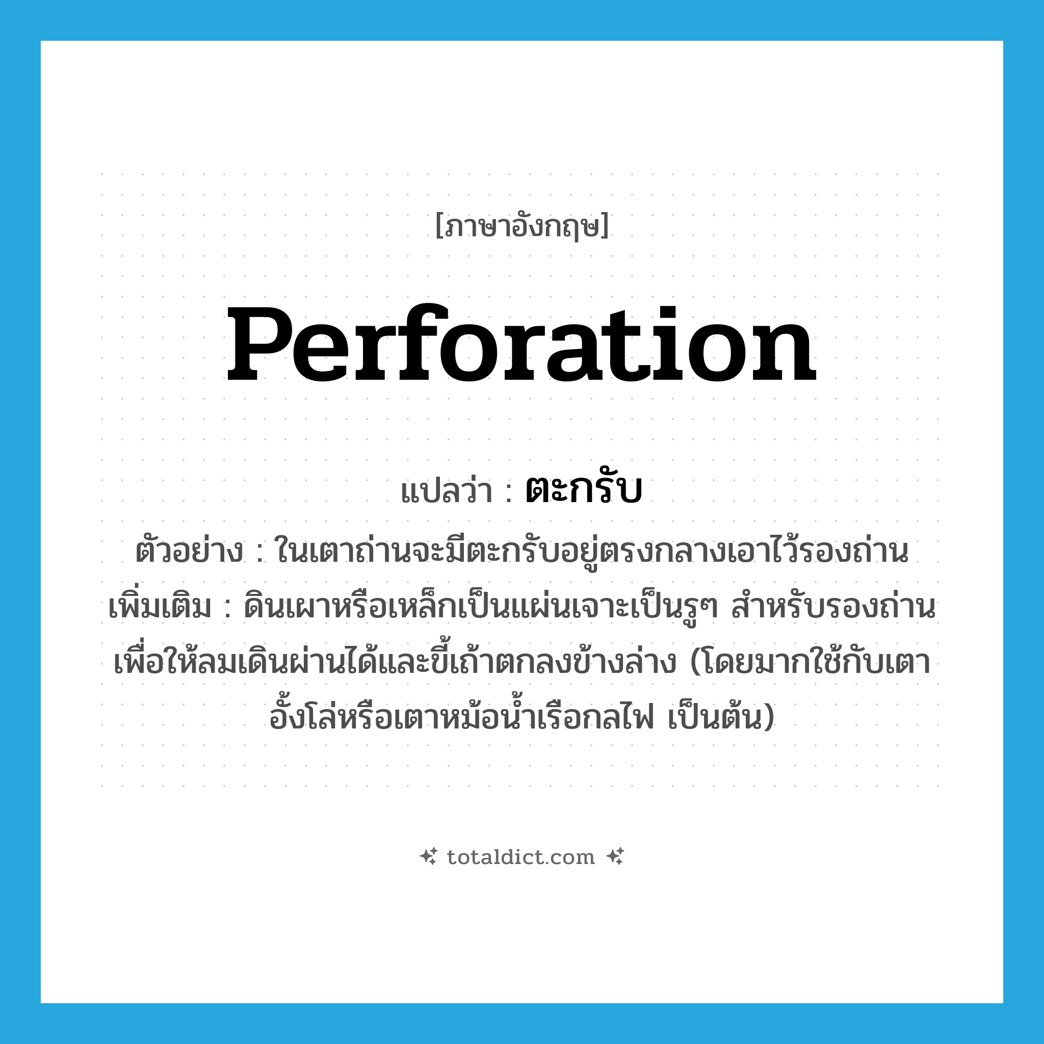 perforation แปลว่า?, คำศัพท์ภาษาอังกฤษ perforation แปลว่า ตะกรับ ประเภท N ตัวอย่าง ในเตาถ่านจะมีตะกรับอยู่ตรงกลางเอาไว้รองถ่าน เพิ่มเติม ดินเผาหรือเหล็กเป็นแผ่นเจาะเป็นรูๆ สำหรับรองถ่านเพื่อให้ลมเดินผ่านได้และขี้เถ้าตกลงข้างล่าง (โดยมากใช้กับเตาอั้งโล่หรือเตาหม้อน้ำเรือกลไฟ เป็นต้น) หมวด N