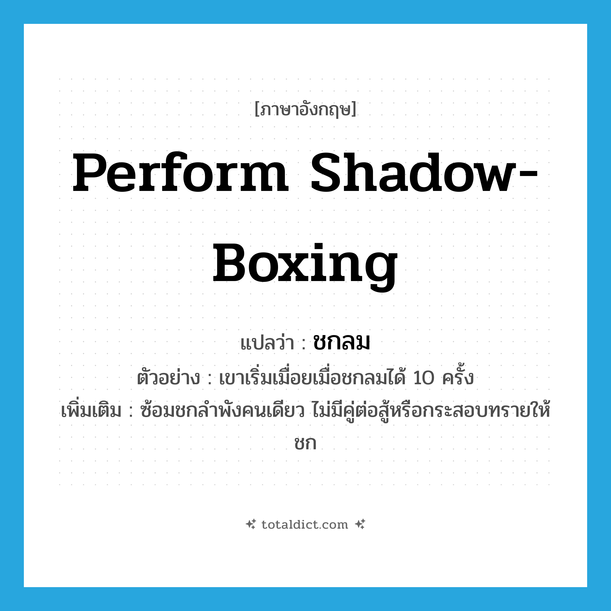 perform shadow-boxing แปลว่า?, คำศัพท์ภาษาอังกฤษ perform shadow-boxing แปลว่า ชกลม ประเภท V ตัวอย่าง เขาเริ่มเมื่อยเมื่อชกลมได้ 10 ครั้ง เพิ่มเติม ซ้อมชกลำพังคนเดียว ไม่มีคู่ต่อสู้หรือกระสอบทรายให้ชก หมวด V