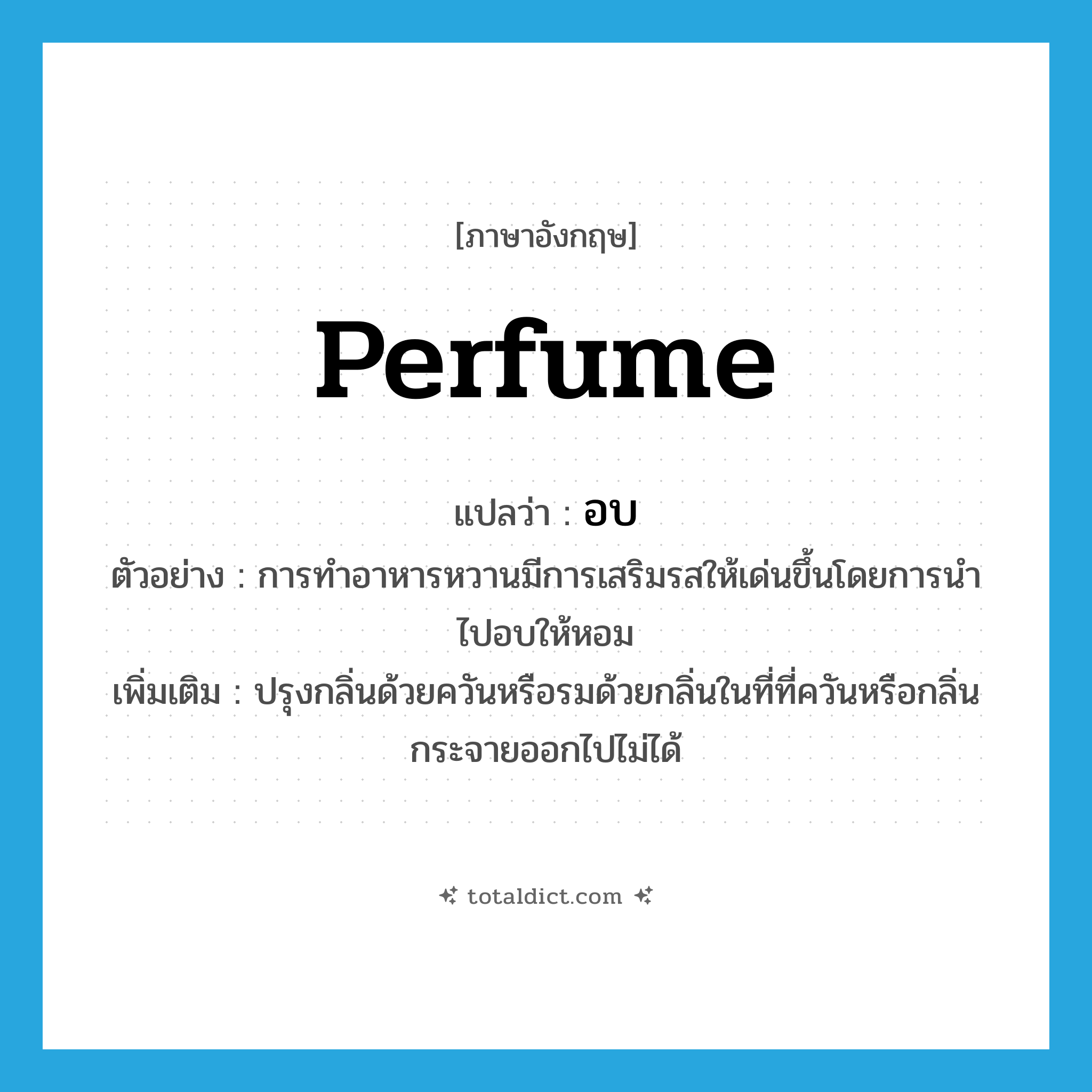 perfume แปลว่า?, คำศัพท์ภาษาอังกฤษ perfume แปลว่า อบ ประเภท V ตัวอย่าง การทำอาหารหวานมีการเสริมรสให้เด่นขึ้นโดยการนำไปอบให้หอม เพิ่มเติม ปรุงกลิ่นด้วยควันหรือรมด้วยกลิ่นในที่ที่ควันหรือกลิ่นกระจายออกไปไม่ได้ หมวด V