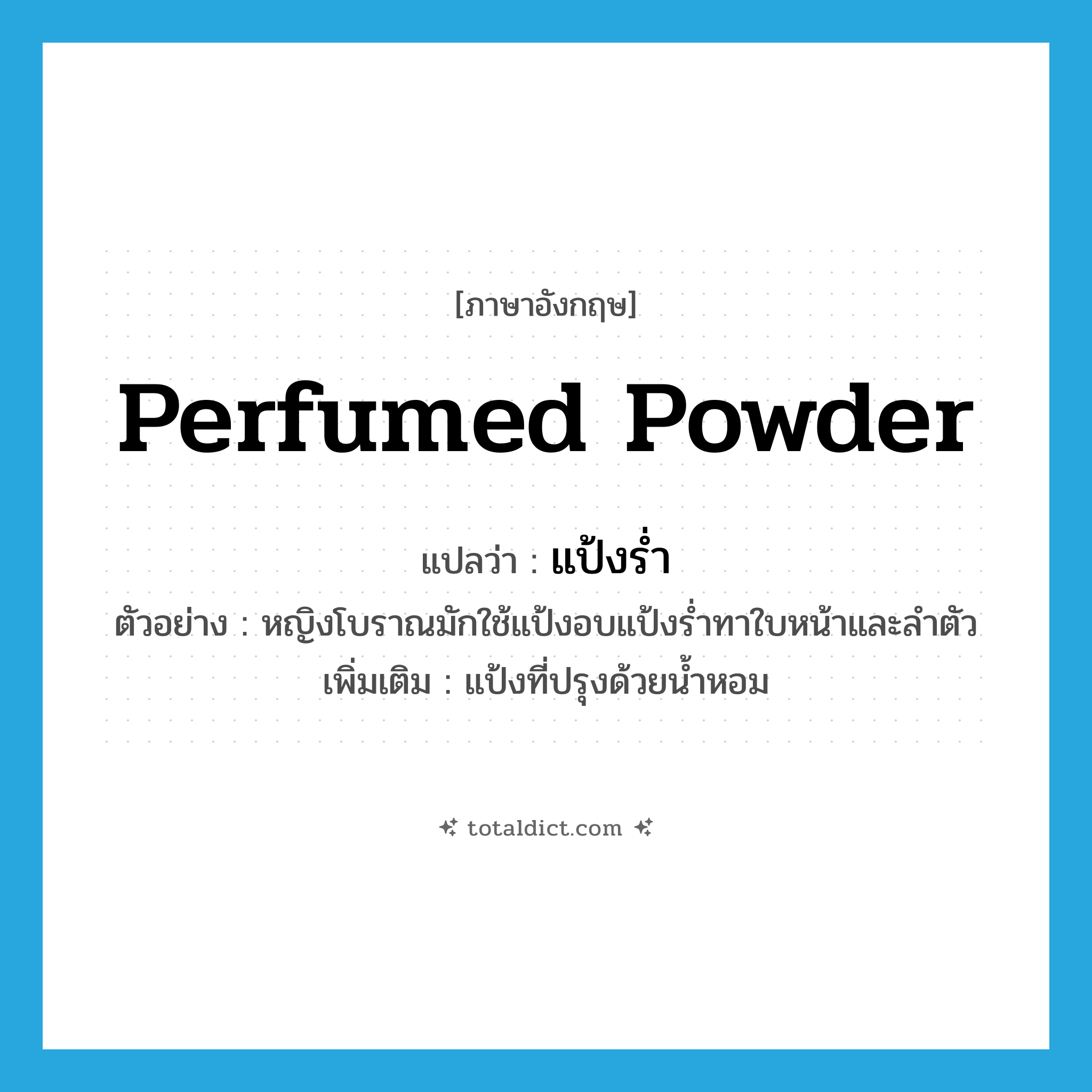 perfumed powder แปลว่า?, คำศัพท์ภาษาอังกฤษ perfumed powder แปลว่า แป้งร่ำ ประเภท N ตัวอย่าง หญิงโบราณมักใช้แป้งอบแป้งร่ำทาใบหน้าและลำตัว เพิ่มเติม แป้งที่ปรุงด้วยน้ำหอม หมวด N