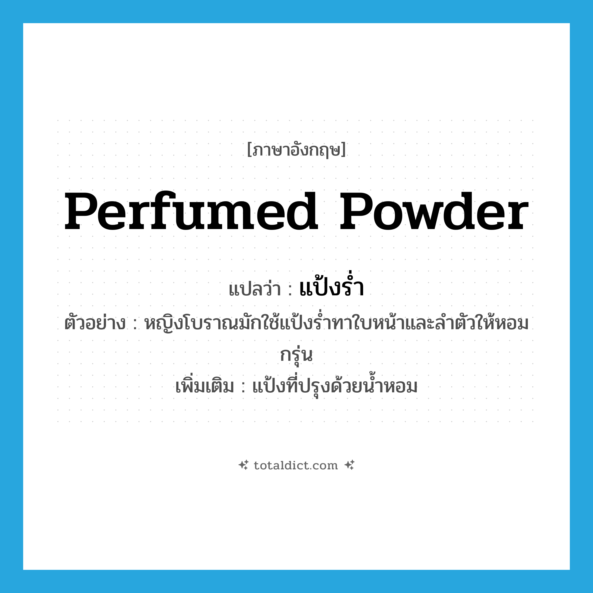 perfumed powder แปลว่า?, คำศัพท์ภาษาอังกฤษ perfumed powder แปลว่า แป้งร่ำ ประเภท N ตัวอย่าง หญิงโบราณมักใช้แป้งร่ำทาใบหน้าและลำตัวให้หอมกรุ่น เพิ่มเติม แป้งที่ปรุงด้วยน้ำหอม หมวด N