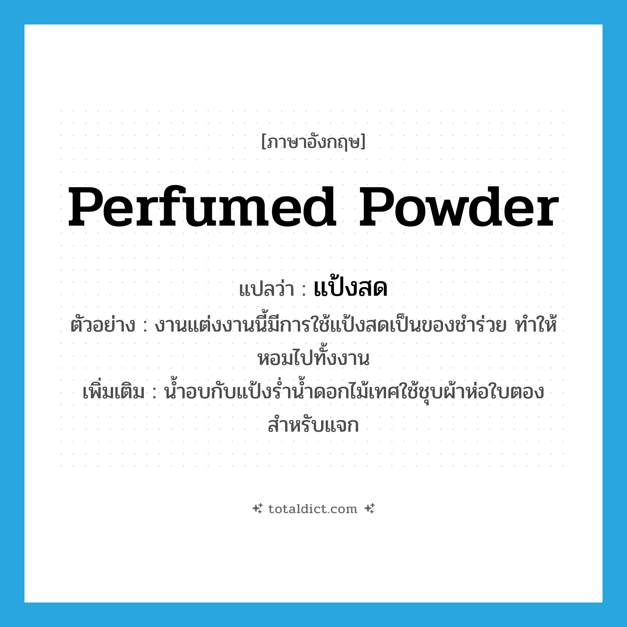 perfumed powder แปลว่า?, คำศัพท์ภาษาอังกฤษ perfumed powder แปลว่า แป้งสด ประเภท N ตัวอย่าง งานแต่งงานนี้มีการใช้แป้งสดเป็นของชำร่วย ทำให้หอมไปทั้งงาน เพิ่มเติม น้ำอบกับแป้งร่ำน้ำดอกไม้เทศใช้ชุบผ้าห่อใบตองสำหรับแจก หมวด N