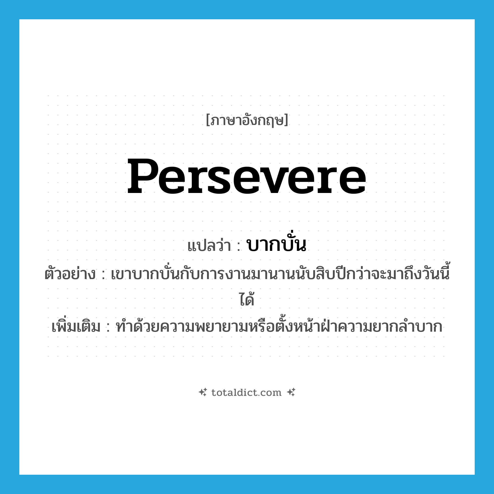 persevere แปลว่า?, คำศัพท์ภาษาอังกฤษ persevere แปลว่า บากบั่น ประเภท V ตัวอย่าง เขาบากบั่นกับการงานมานานนับสิบปีกว่าจะมาถึงวันนี้ได้ เพิ่มเติม ทำด้วยความพยายามหรือตั้งหน้าฝ่าความยากลำบาก หมวด V