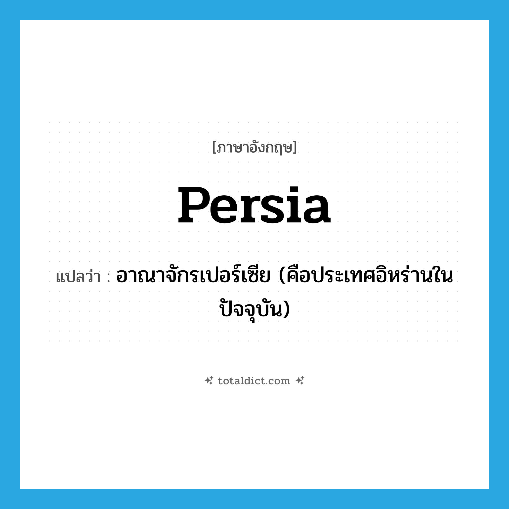 Persia แปลว่า?, คำศัพท์ภาษาอังกฤษ Persia แปลว่า อาณาจักรเปอร์เซีย (คือประเทศอิหร่านในปัจจุบัน) ประเภท N หมวด N