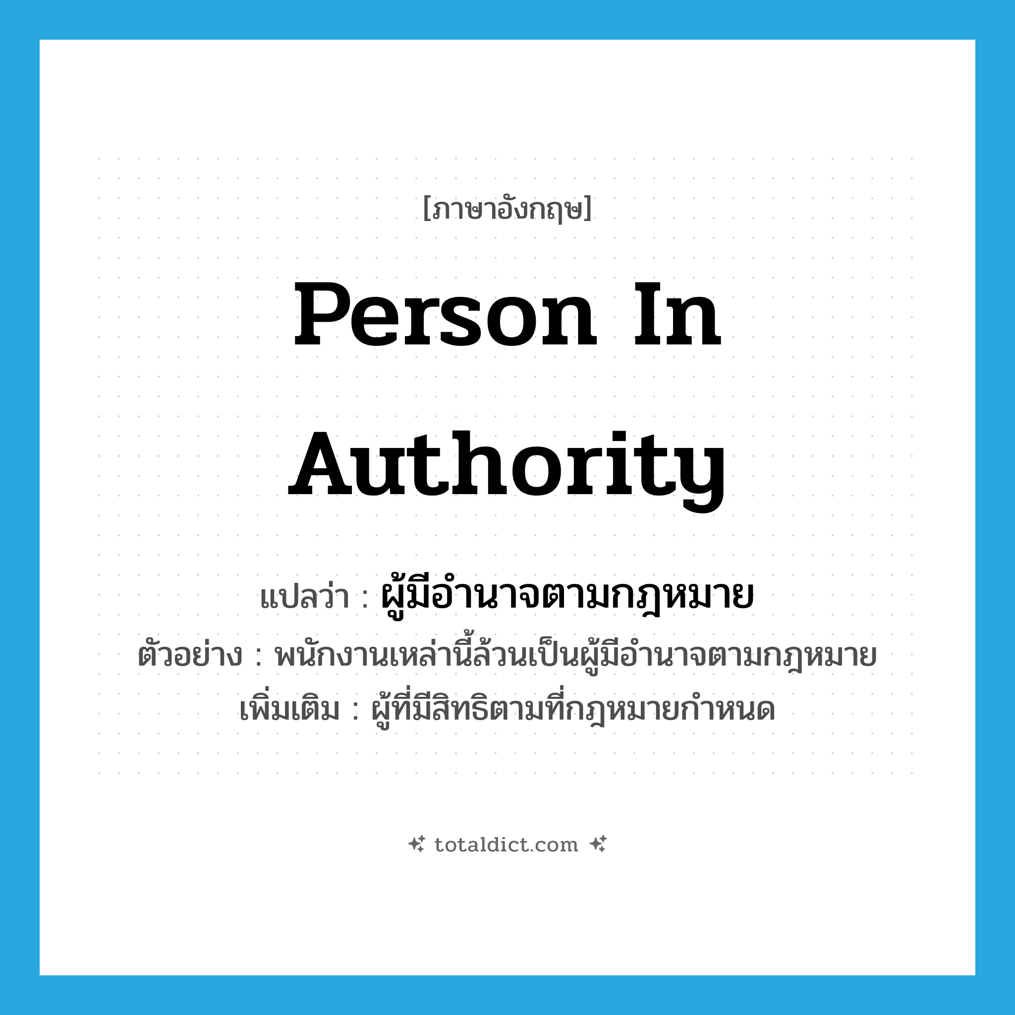 person in authority แปลว่า?, คำศัพท์ภาษาอังกฤษ person in authority แปลว่า ผู้มีอำนาจตามกฎหมาย ประเภท N ตัวอย่าง พนักงานเหล่านี้ล้วนเป็นผู้มีอำนาจตามกฎหมาย เพิ่มเติม ผู้ที่มีสิทธิตามที่กฎหมายกำหนด หมวด N