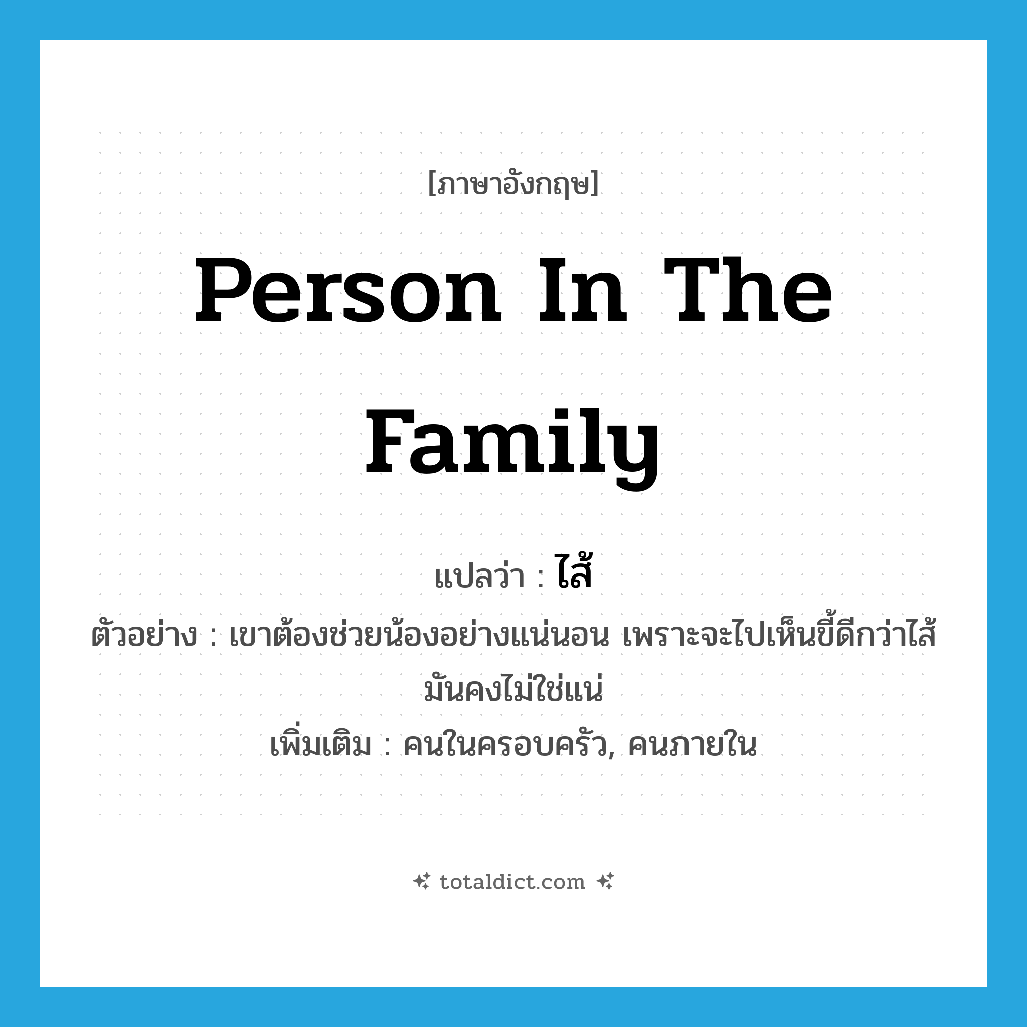 person in the family แปลว่า?, คำศัพท์ภาษาอังกฤษ person in the family แปลว่า ไส้ ประเภท N ตัวอย่าง เขาต้องช่วยน้องอย่างแน่นอน เพราะจะไปเห็นขี้ดีกว่าไส้ มันคงไม่ใช่แน่ เพิ่มเติม คนในครอบครัว, คนภายใน หมวด N