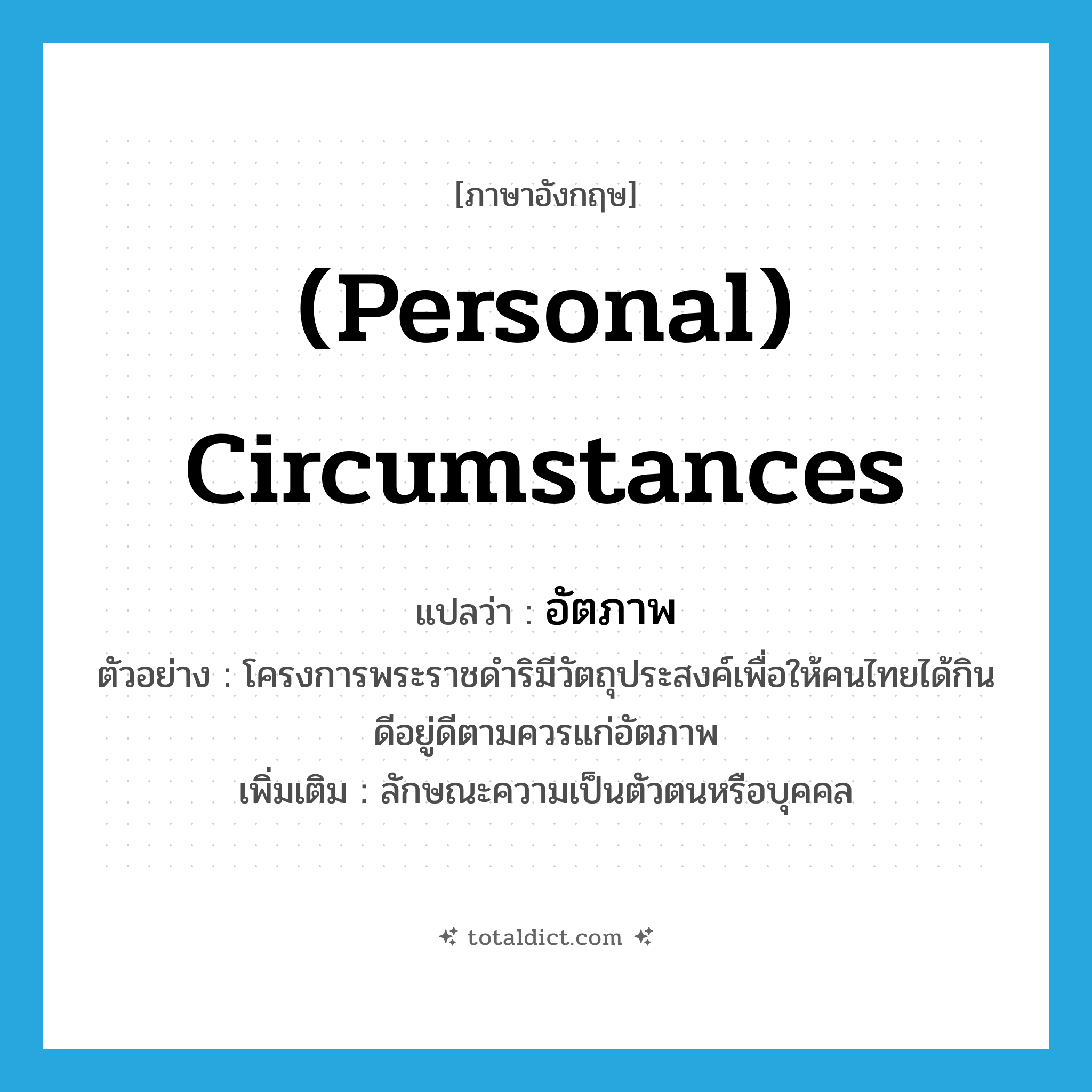 (personal) circumstances แปลว่า?, คำศัพท์ภาษาอังกฤษ (personal) circumstances แปลว่า อัตภาพ ประเภท N ตัวอย่าง โครงการพระราชดำริมีวัตถุประสงค์เพื่อให้คนไทยได้กินดีอยู่ดีตามควรแก่อัตภาพ เพิ่มเติม ลักษณะความเป็นตัวตนหรือบุคคล หมวด N