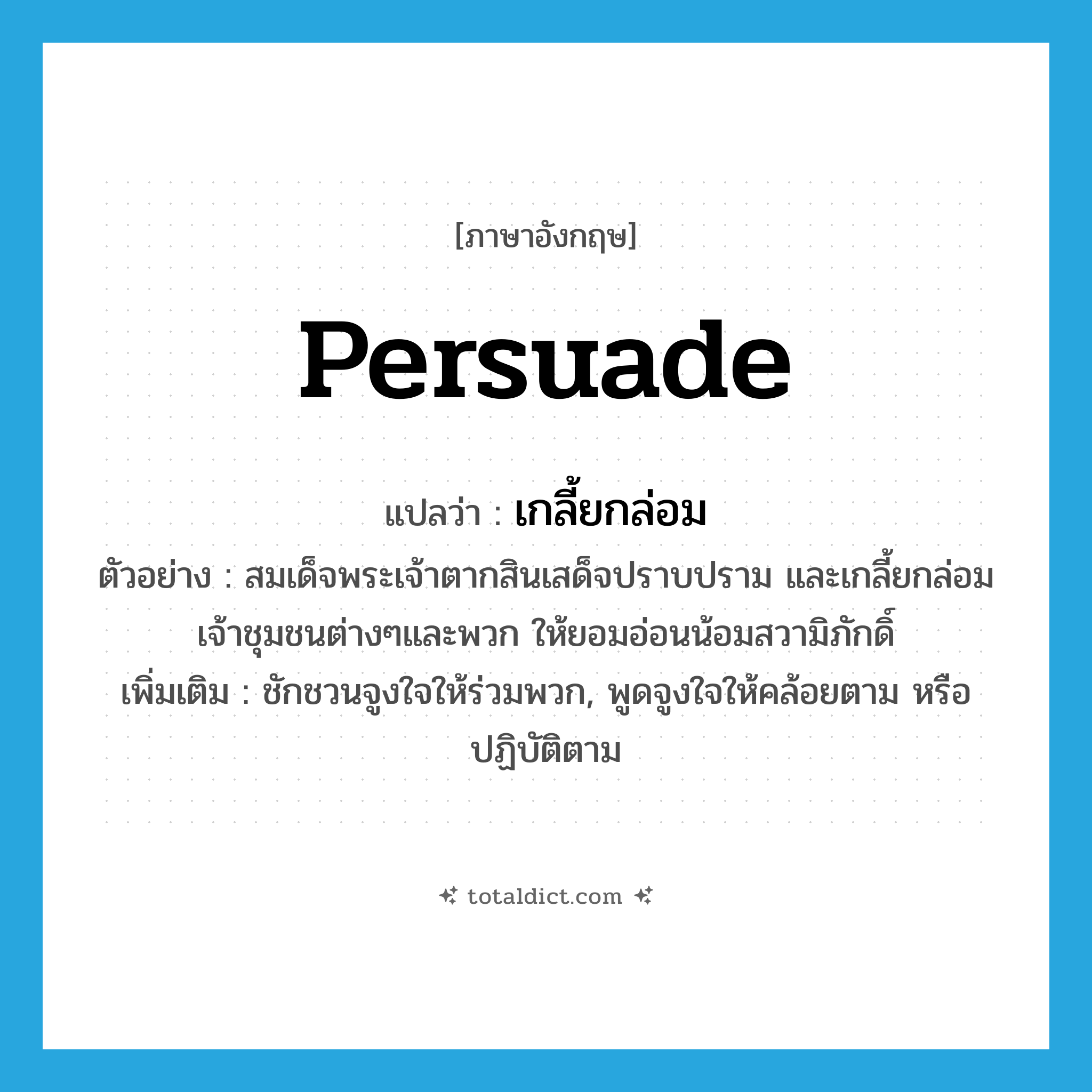 persuade แปลว่า?, คำศัพท์ภาษาอังกฤษ persuade แปลว่า เกลี้ยกล่อม ประเภท V ตัวอย่าง สมเด็จพระเจ้าตากสินเสด็จปราบปราม และเกลี้ยกล่อมเจ้าชุมชนต่างๆและพวก ให้ยอมอ่อนน้อมสวามิภักดิ์ เพิ่มเติม ชักชวนจูงใจให้ร่วมพวก, พูดจูงใจให้คล้อยตาม หรือปฏิบัติตาม หมวด V