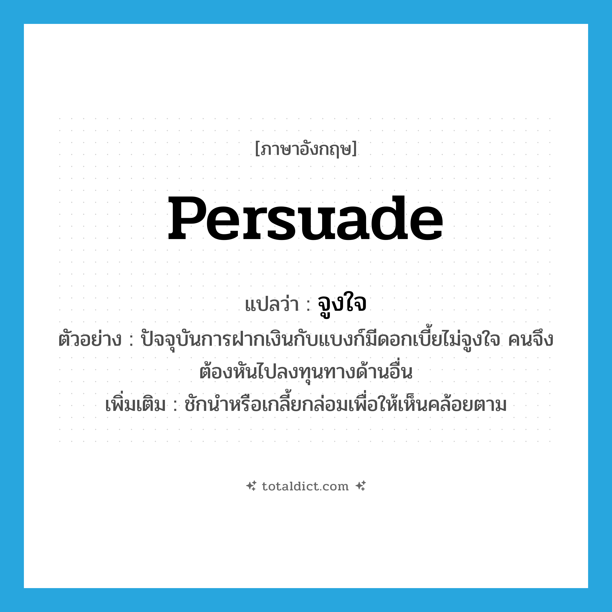 persuade แปลว่า?, คำศัพท์ภาษาอังกฤษ persuade แปลว่า จูงใจ ประเภท V ตัวอย่าง ปัจจุบันการฝากเงินกับแบงก์มีดอกเบี้ยไม่จูงใจ คนจึงต้องหันไปลงทุนทางด้านอื่น เพิ่มเติม ชักนำหรือเกลี้ยกล่อมเพื่อให้เห็นคล้อยตาม หมวด V