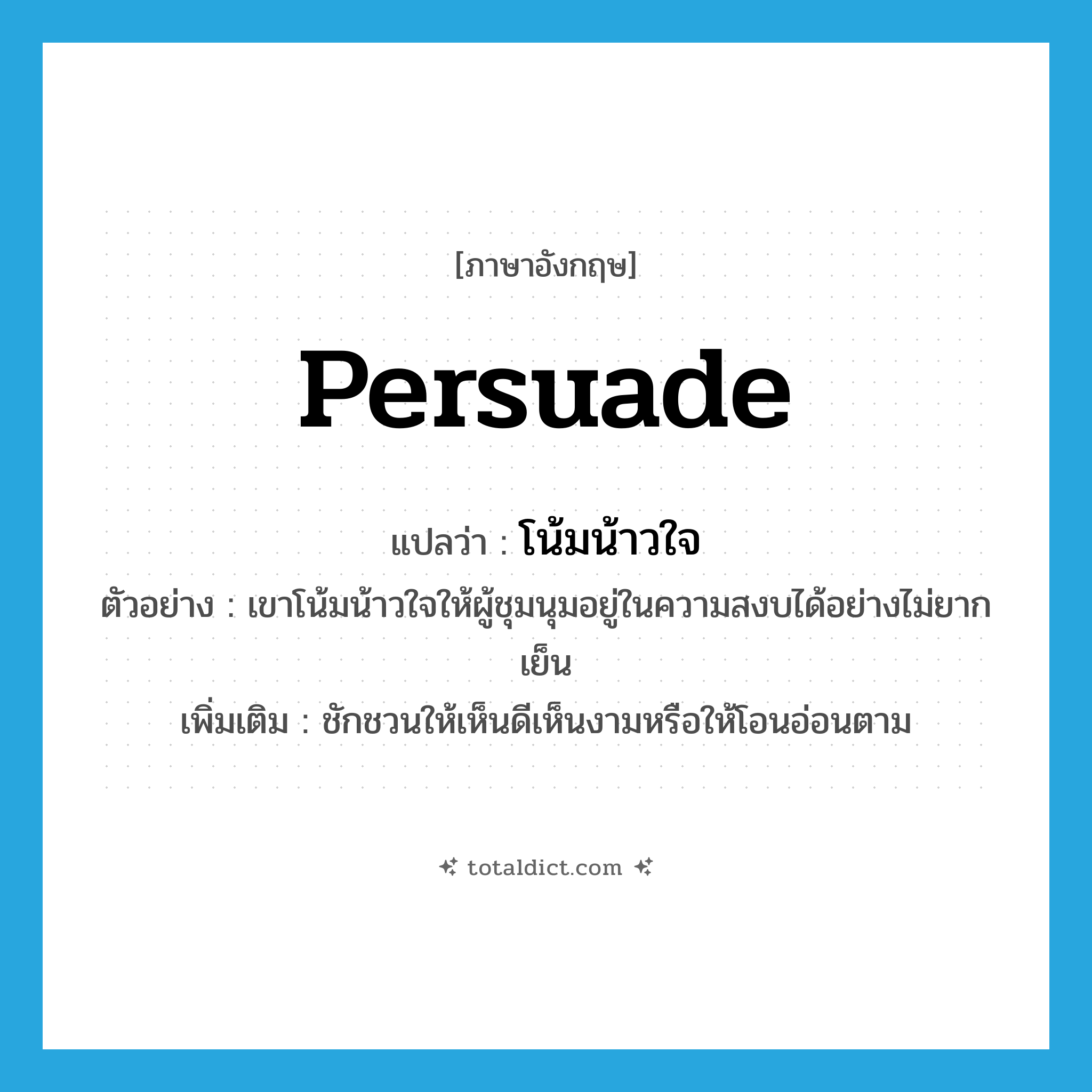 persuade แปลว่า?, คำศัพท์ภาษาอังกฤษ persuade แปลว่า โน้มน้าวใจ ประเภท V ตัวอย่าง เขาโน้มน้าวใจให้ผู้ชุมนุมอยู่ในความสงบได้อย่างไม่ยากเย็น เพิ่มเติม ชักชวนให้เห็นดีเห็นงามหรือให้โอนอ่อนตาม หมวด V