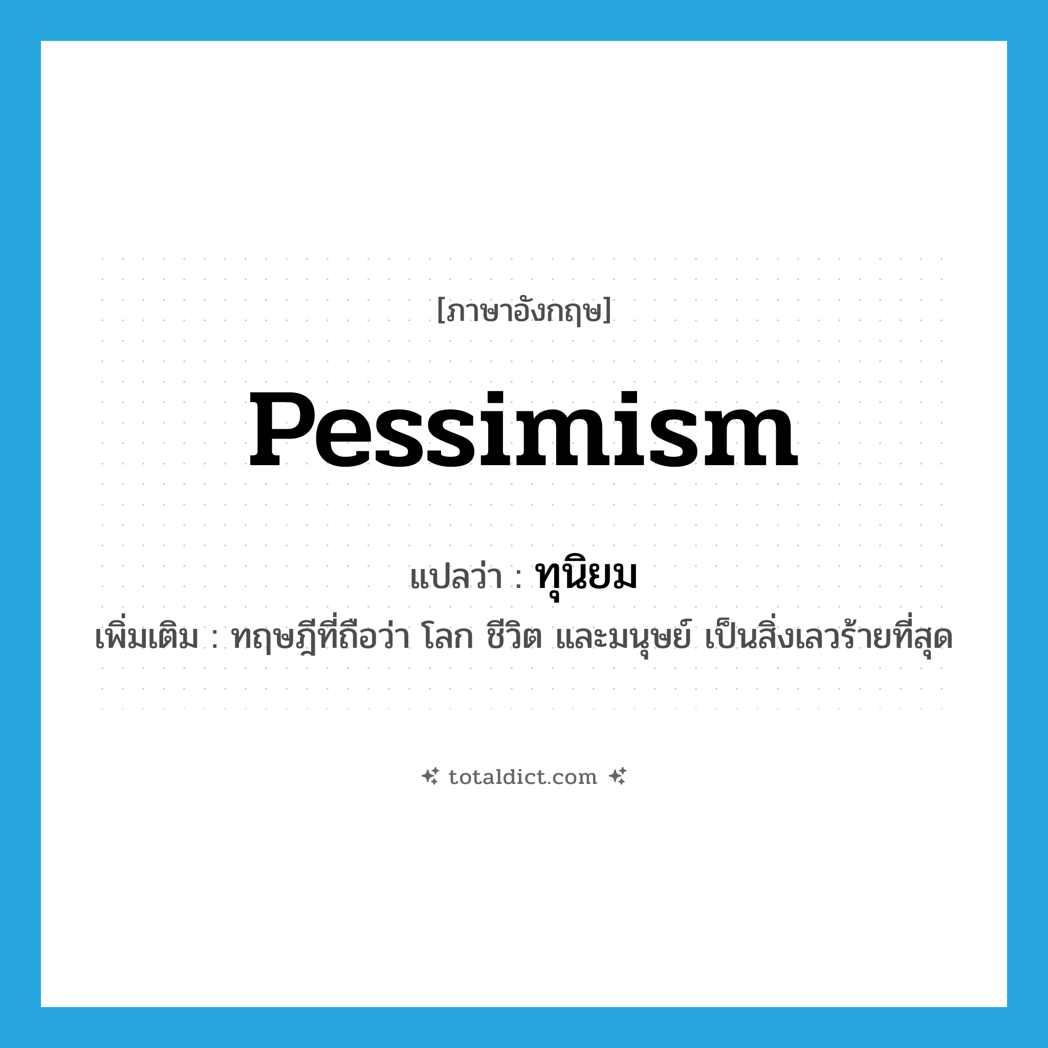 pessimism แปลว่า?, คำศัพท์ภาษาอังกฤษ pessimism แปลว่า ทุนิยม ประเภท N เพิ่มเติม ทฤษฎีที่ถือว่า โลก ชีวิต และมนุษย์ เป็นสิ่งเลวร้ายที่สุด หมวด N