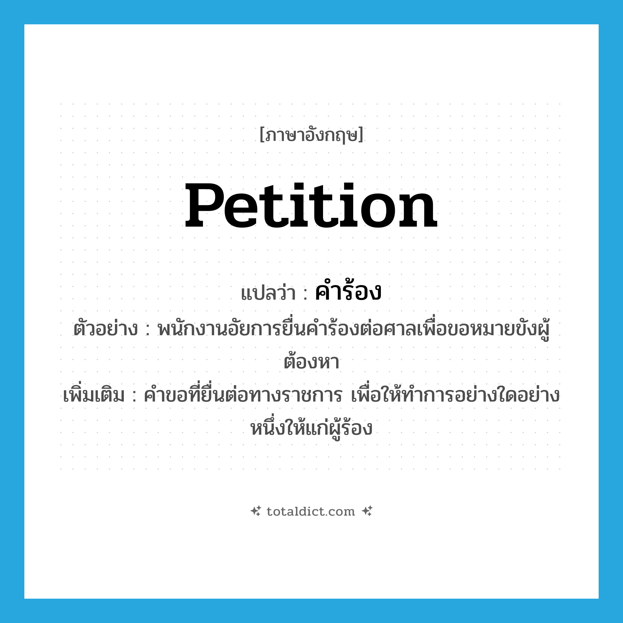 petition แปลว่า?, คำศัพท์ภาษาอังกฤษ petition แปลว่า คำร้อง ประเภท N ตัวอย่าง พนักงานอัยการยื่นคำร้องต่อศาลเพื่อขอหมายขังผู้ต้องหา เพิ่มเติม คำขอที่ยื่นต่อทางราชการ เพื่อให้ทำการอย่างใดอย่างหนึ่งให้แก่ผู้ร้อง หมวด N