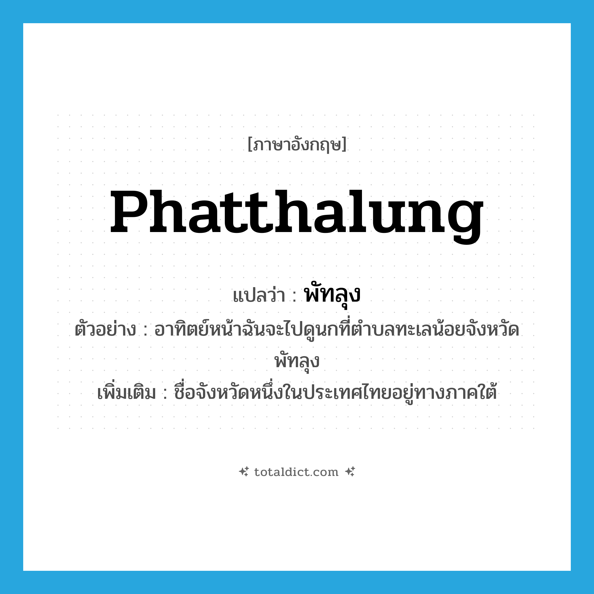 Phatthalung แปลว่า?, คำศัพท์ภาษาอังกฤษ Phatthalung แปลว่า พัทลุง ประเภท N ตัวอย่าง อาทิตย์หน้าฉันจะไปดูนกที่ตำบลทะเลน้อยจังหวัดพัทลุง เพิ่มเติม ชื่อจังหวัดหนึ่งในประเทศไทยอยู่ทางภาคใต้ หมวด N