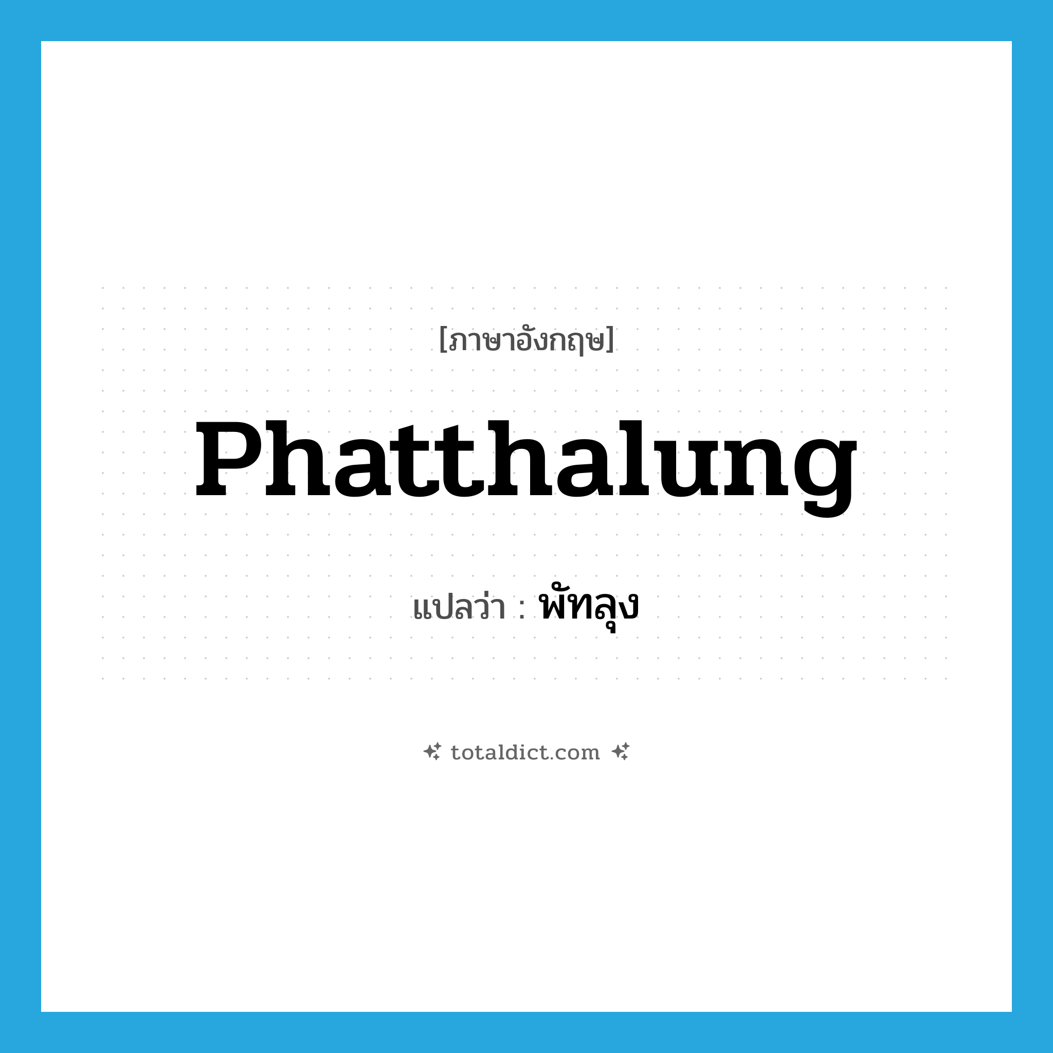 Phatthalung แปลว่า?, คำศัพท์ภาษาอังกฤษ Phatthalung แปลว่า พัทลุง ประเภท N หมวด N