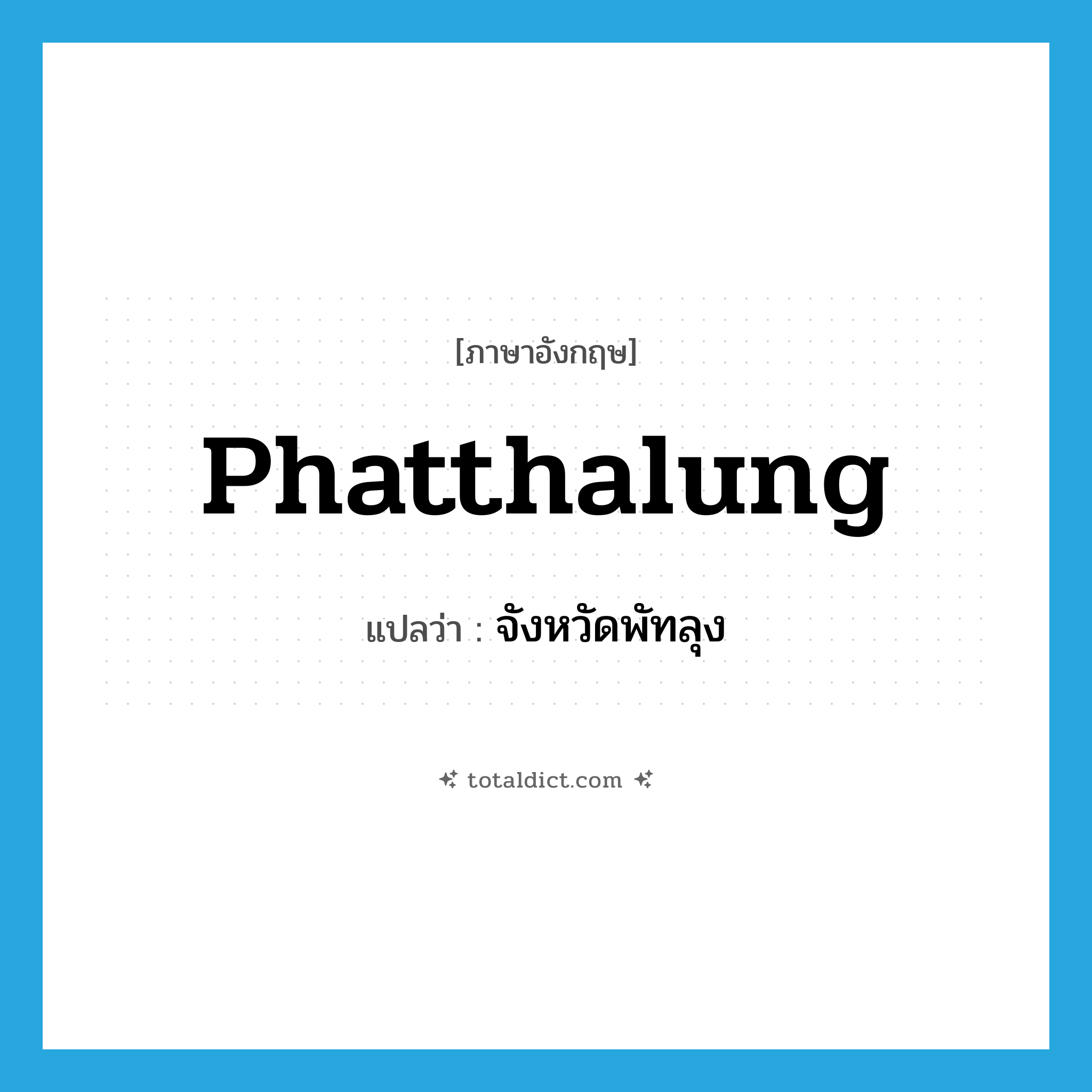 Phatthalung แปลว่า?, คำศัพท์ภาษาอังกฤษ Phatthalung แปลว่า จังหวัดพัทลุง ประเภท N หมวด N