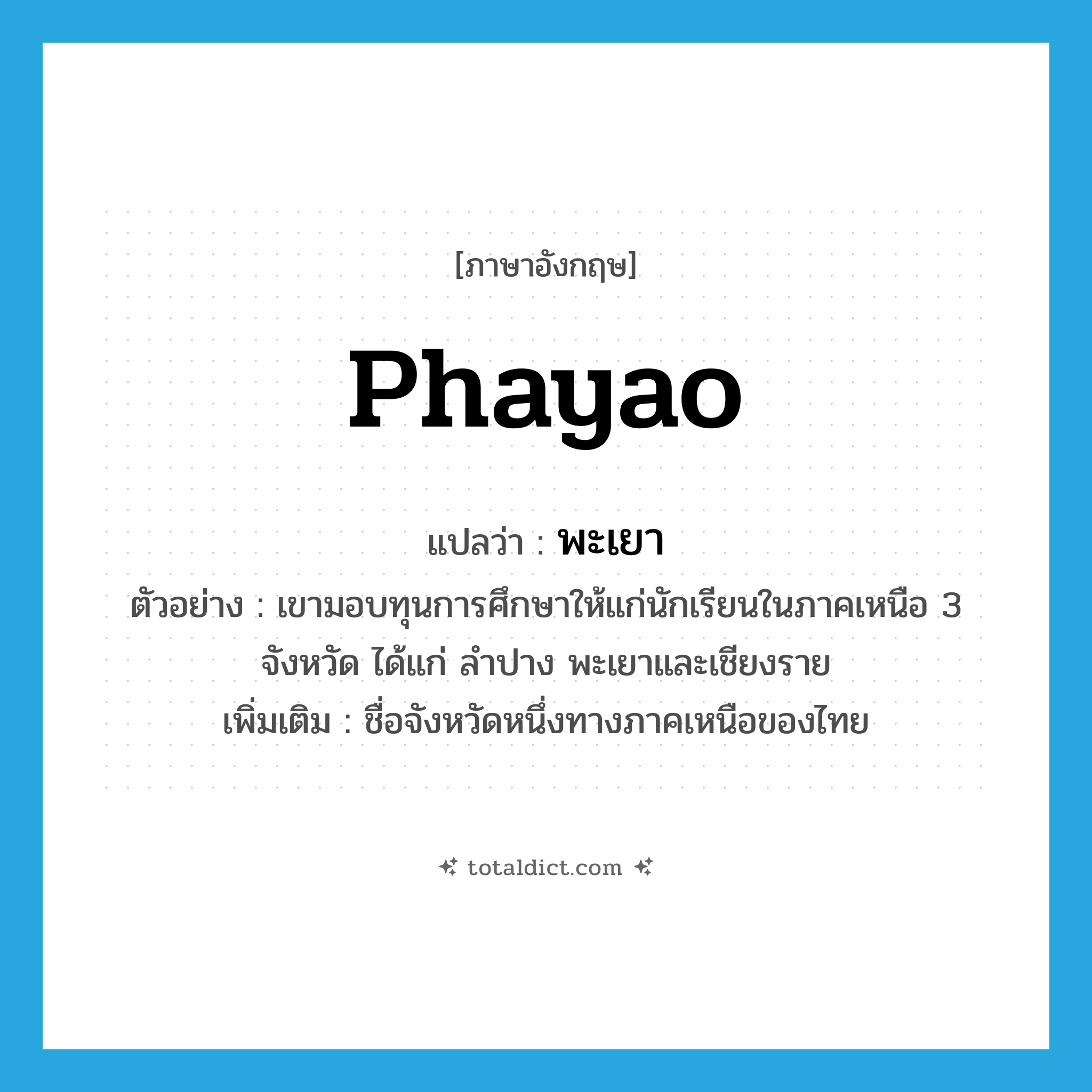 Phayao แปลว่า?, คำศัพท์ภาษาอังกฤษ Phayao แปลว่า พะเยา ประเภท N ตัวอย่าง เขามอบทุนการศึกษาให้แก่นักเรียนในภาคเหนือ 3 จังหวัด ได้แก่ ลำปาง พะเยาและเชียงราย เพิ่มเติม ชื่อจังหวัดหนึ่งทางภาคเหนือของไทย หมวด N