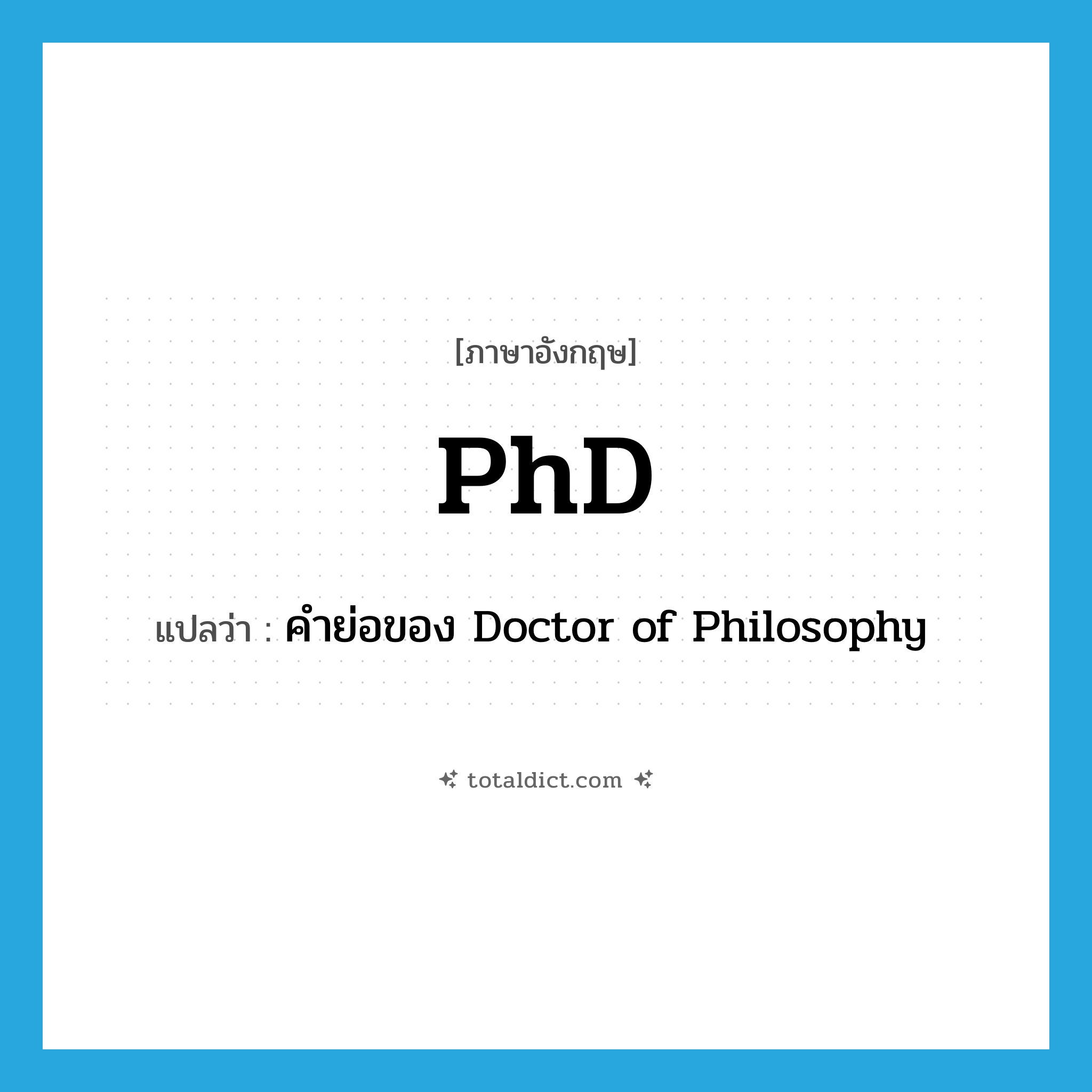 PhD แปลว่า?, คำศัพท์ภาษาอังกฤษ PhD แปลว่า คำย่อของ Doctor of Philosophy ประเภท ABBR หมวด ABBR