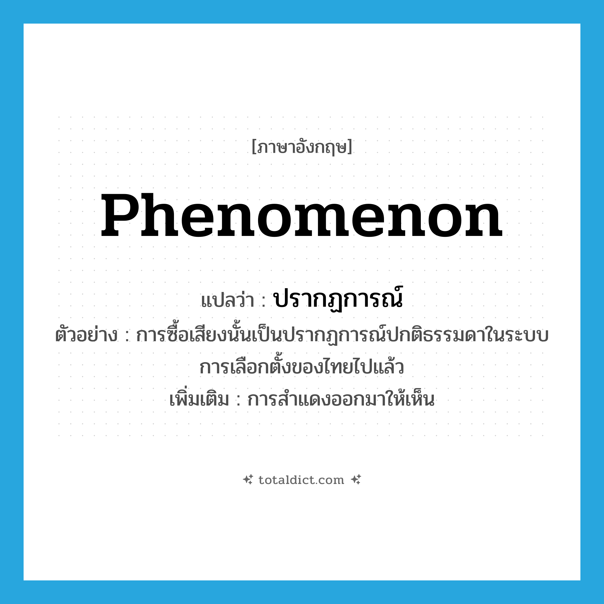 phenomenon แปลว่า?, คำศัพท์ภาษาอังกฤษ phenomenon แปลว่า ปรากฏการณ์ ประเภท N ตัวอย่าง การซื้อเสียงนั้นเป็นปรากฏการณ์ปกติธรรมดาในระบบการเลือกตั้งของไทยไปแล้ว เพิ่มเติม การสำแดงออกมาให้เห็น หมวด N