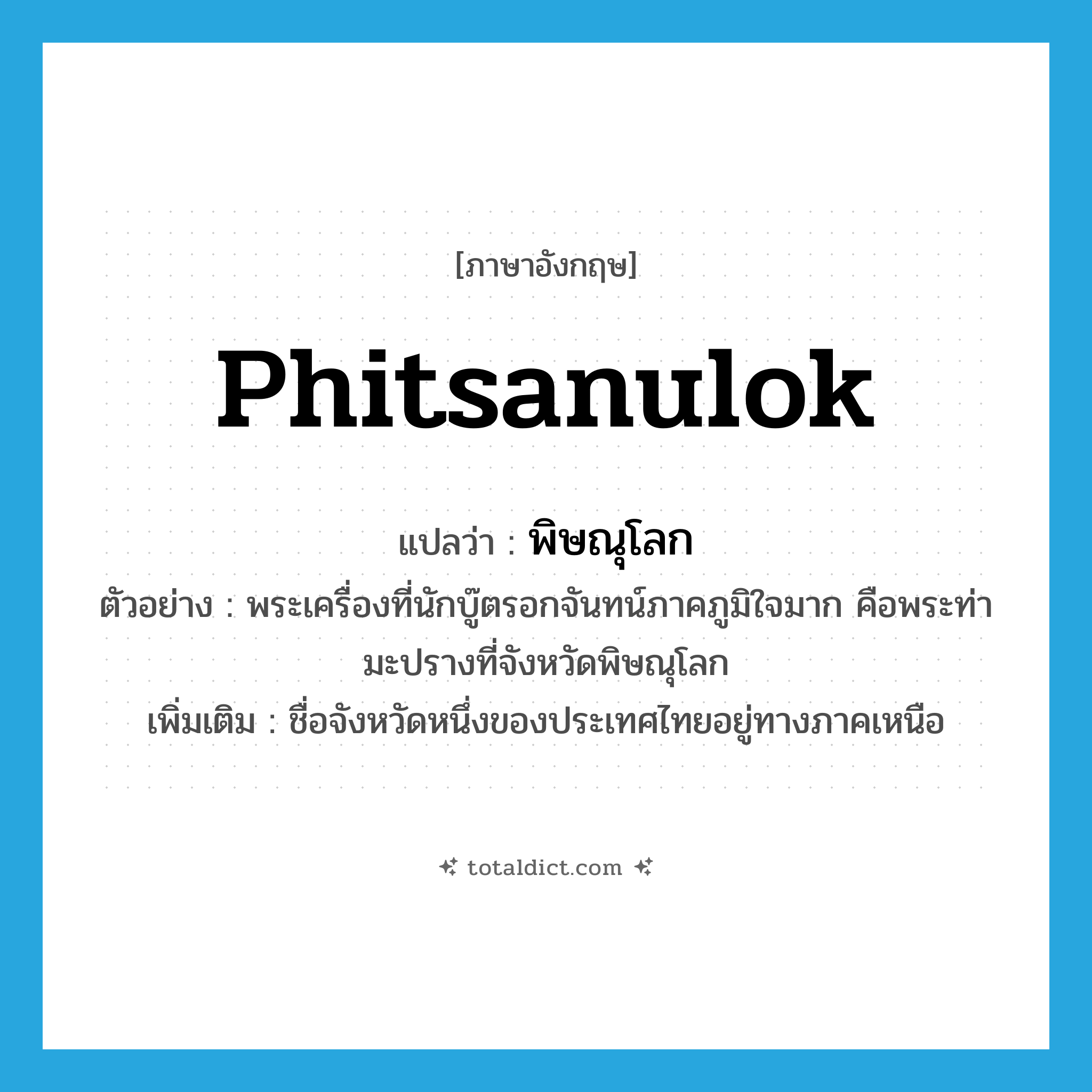 Phitsanulok แปลว่า?, คำศัพท์ภาษาอังกฤษ Phitsanulok แปลว่า พิษณุโลก ประเภท N ตัวอย่าง พระเครื่องที่นักบู๊ตรอกจันทน์ภาคภูมิใจมาก คือพระท่ามะปรางที่จังหวัดพิษณุโลก เพิ่มเติม ชื่อจังหวัดหนึ่งของประเทศไทยอยู่ทางภาคเหนือ หมวด N