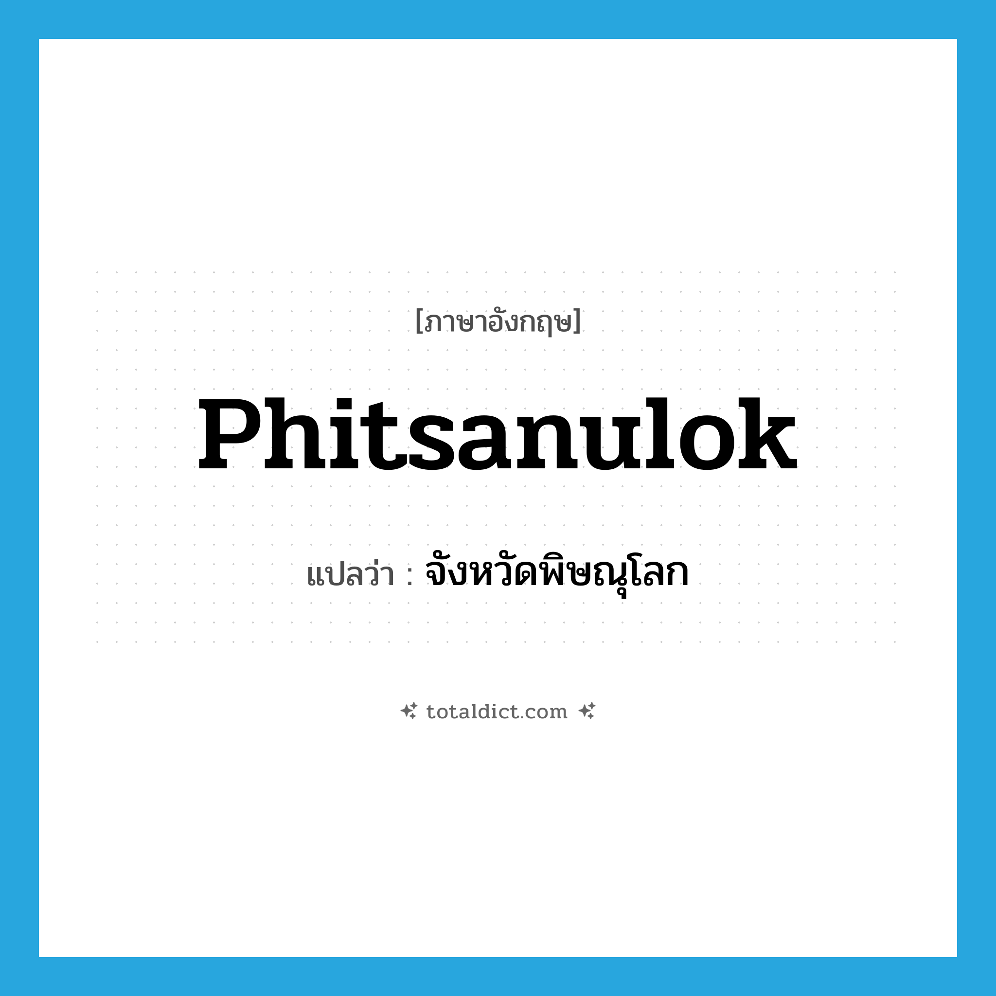 Phitsanulok แปลว่า?, คำศัพท์ภาษาอังกฤษ Phitsanulok แปลว่า จังหวัดพิษณุโลก ประเภท N หมวด N