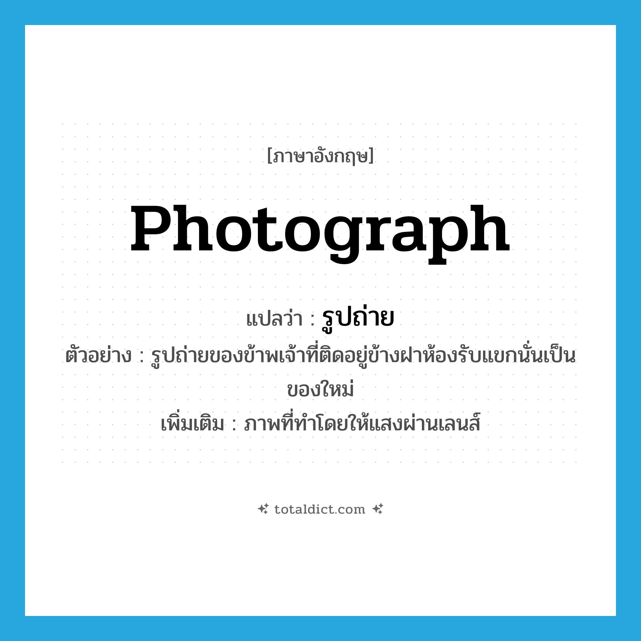 photograph แปลว่า?, คำศัพท์ภาษาอังกฤษ photograph แปลว่า รูปถ่าย ประเภท N ตัวอย่าง รูปถ่ายของข้าพเจ้าที่ติดอยู่ข้างฝาห้องรับแขกนั่นเป็นของใหม่ เพิ่มเติม ภาพที่ทำโดยให้แสงผ่านเลนส์ หมวด N