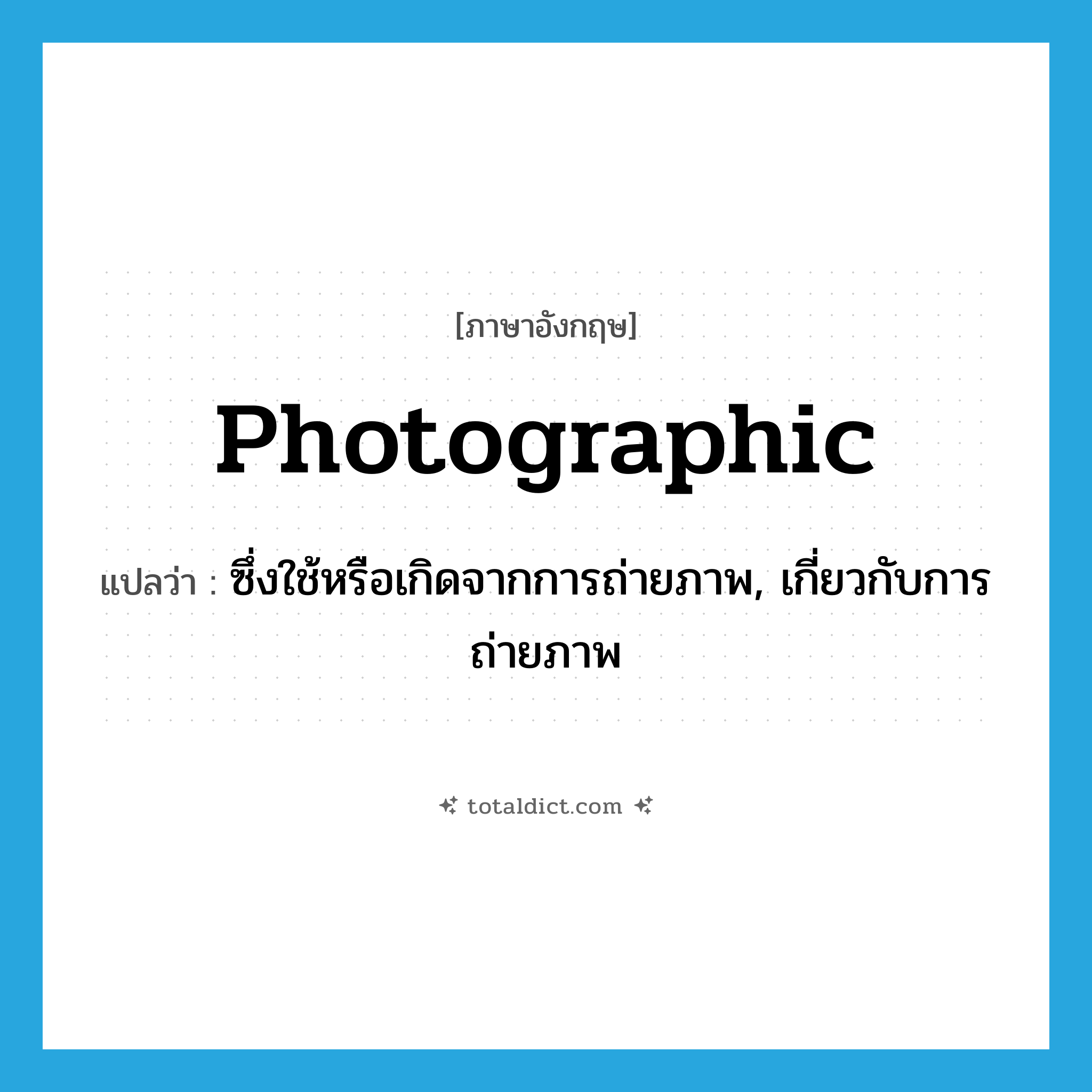 photographic แปลว่า?, คำศัพท์ภาษาอังกฤษ photographic แปลว่า ซึ่งใช้หรือเกิดจากการถ่ายภาพ, เกี่ยวกับการถ่ายภาพ ประเภท ADJ หมวด ADJ