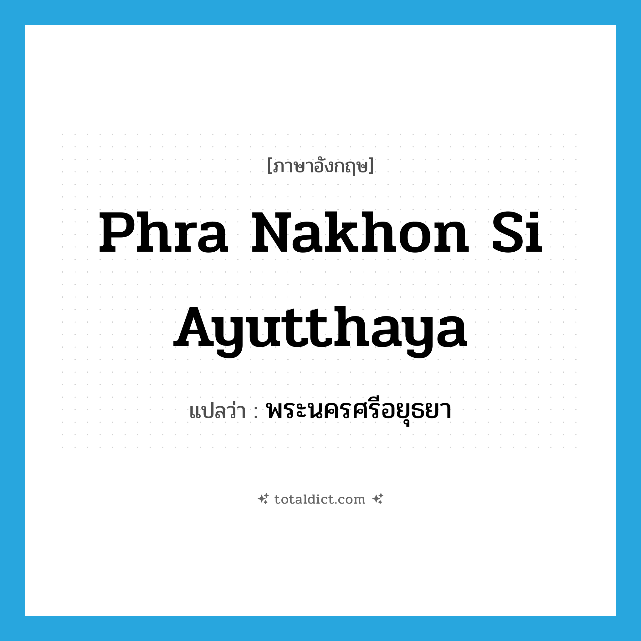 Phra Nakhon Si Ayutthaya แปลว่า?, คำศัพท์ภาษาอังกฤษ Phra Nakhon Si Ayutthaya แปลว่า พระนครศรีอยุธยา ประเภท N หมวด N