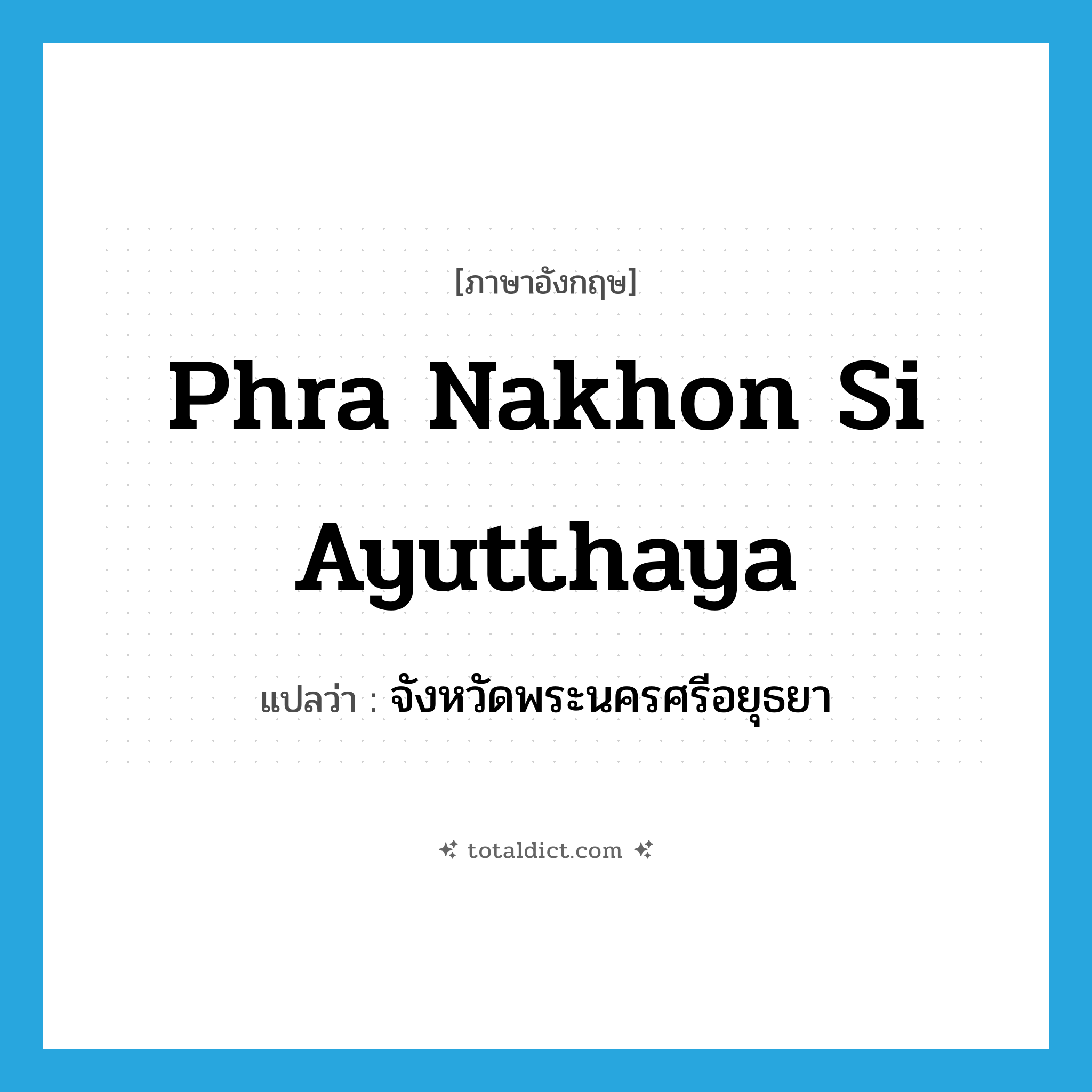 Phra Nakhon Si Ayutthaya แปลว่า?, คำศัพท์ภาษาอังกฤษ Phra Nakhon Si Ayutthaya แปลว่า จังหวัดพระนครศรีอยุธยา ประเภท N หมวด N