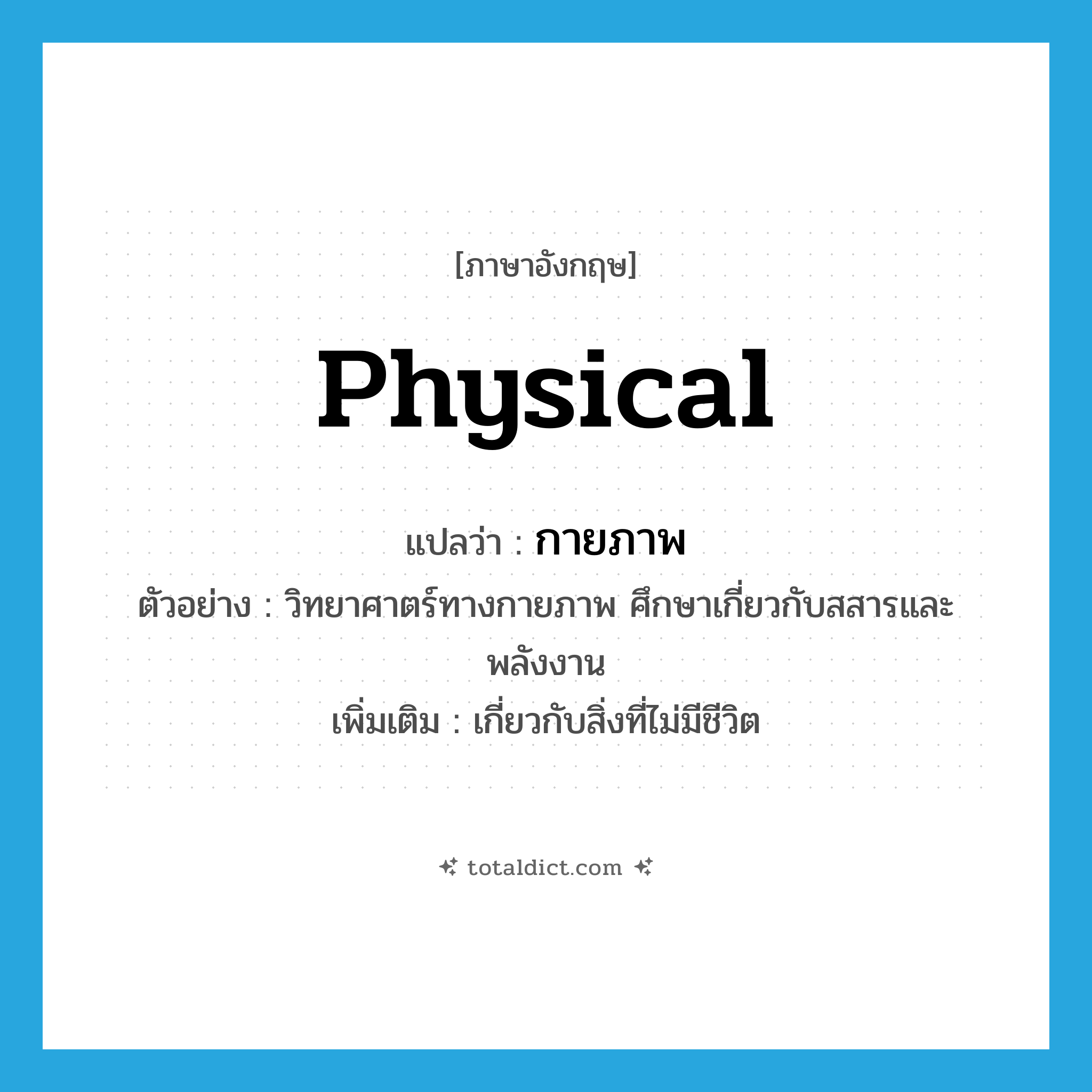 physical แปลว่า?, คำศัพท์ภาษาอังกฤษ physical แปลว่า กายภาพ ประเภท ADJ ตัวอย่าง วิทยาศาตร์ทางกายภาพ ศึกษาเกี่ยวกับสสารและพลังงาน เพิ่มเติม เกี่ยวกับสิ่งที่ไม่มีชีวิต หมวด ADJ