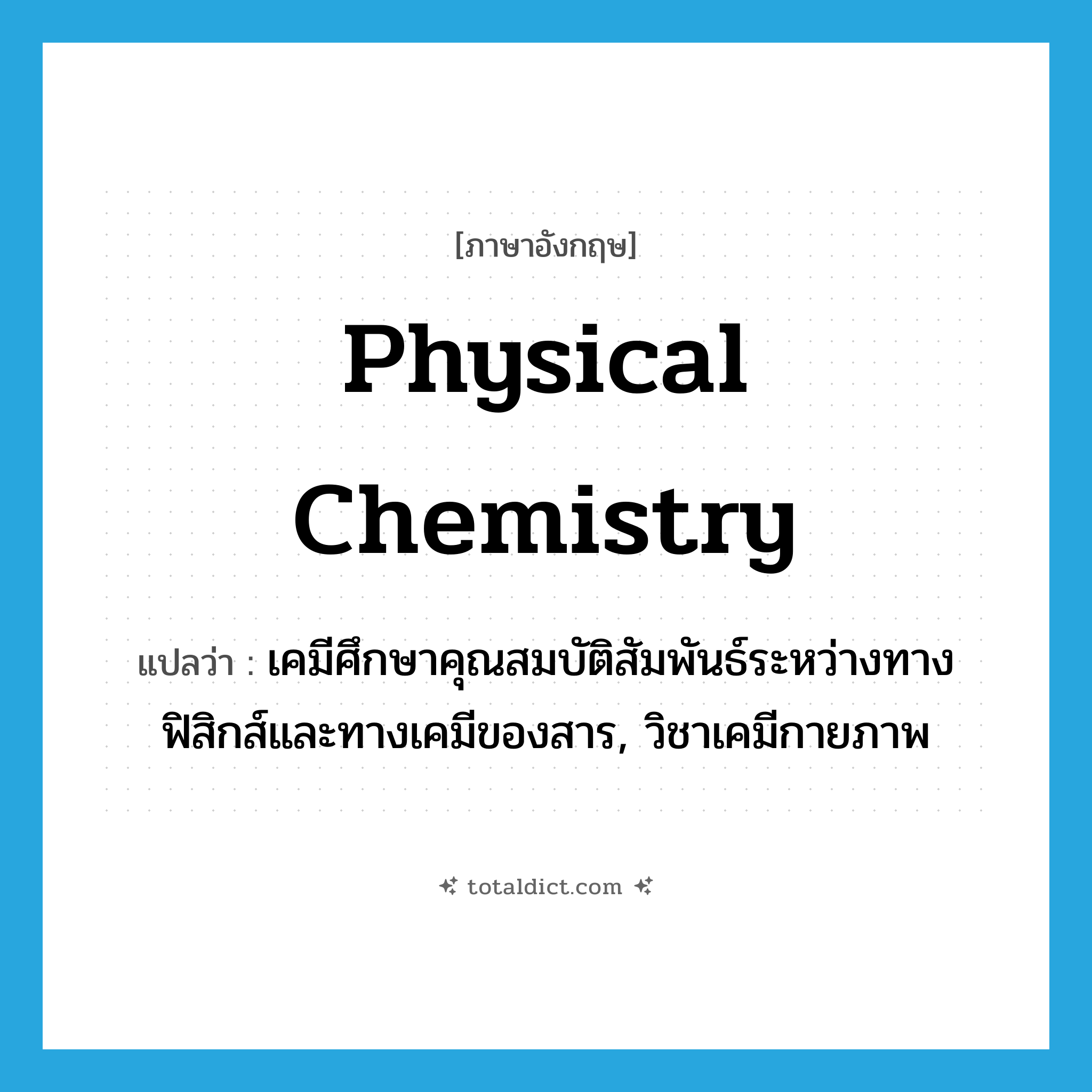 physical chemistry แปลว่า?, คำศัพท์ภาษาอังกฤษ physical chemistry แปลว่า เคมีศึกษาคุณสมบัติสัมพันธ์ระหว่างทางฟิสิกส์และทางเคมีของสาร, วิชาเคมีกายภาพ ประเภท N หมวด N