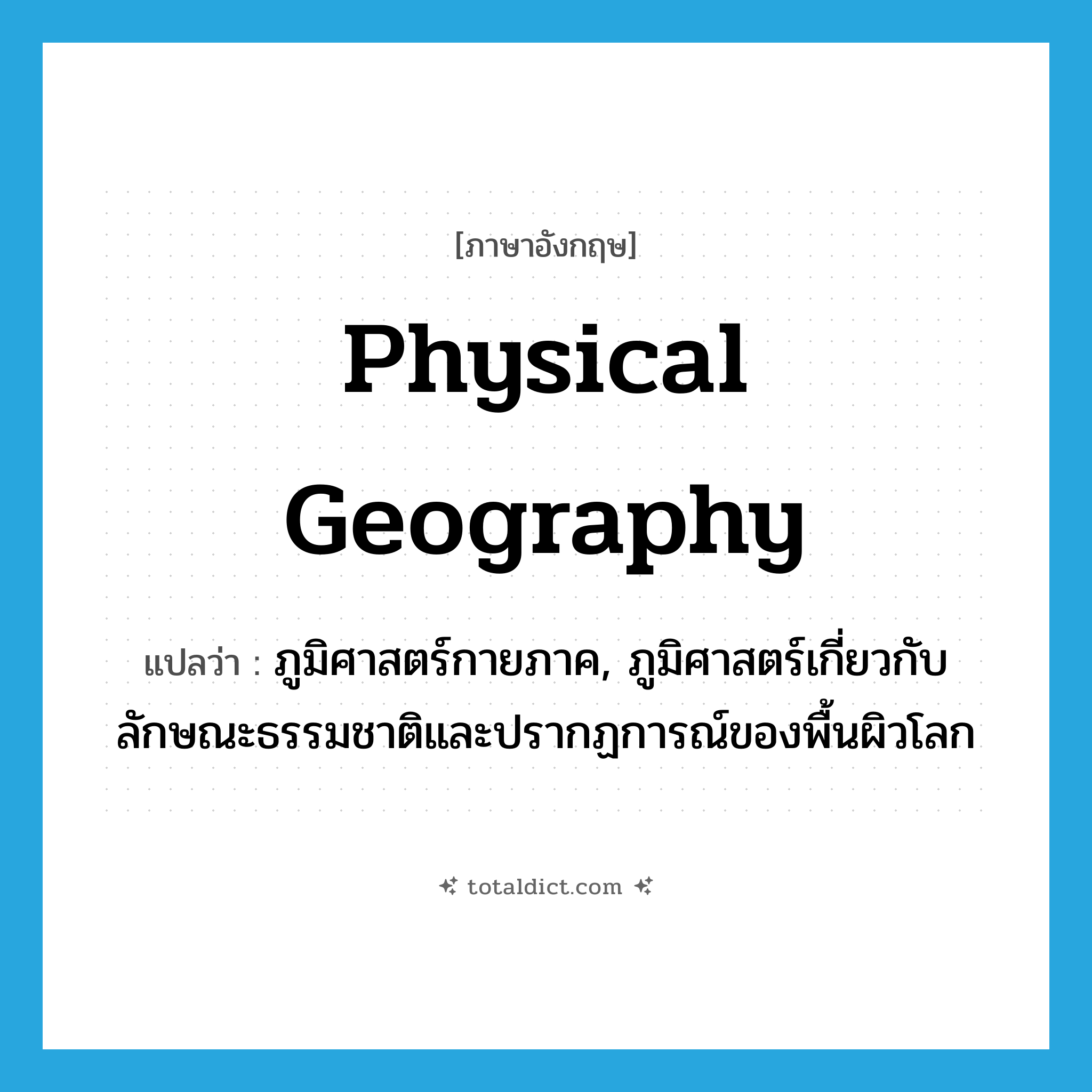 physical geography แปลว่า?, คำศัพท์ภาษาอังกฤษ physical geography แปลว่า ภูมิศาสตร์กายภาค, ภูมิศาสตร์เกี่ยวกับลักษณะธรรมชาติและปรากฏการณ์ของพื้นผิวโลก ประเภท N หมวด N