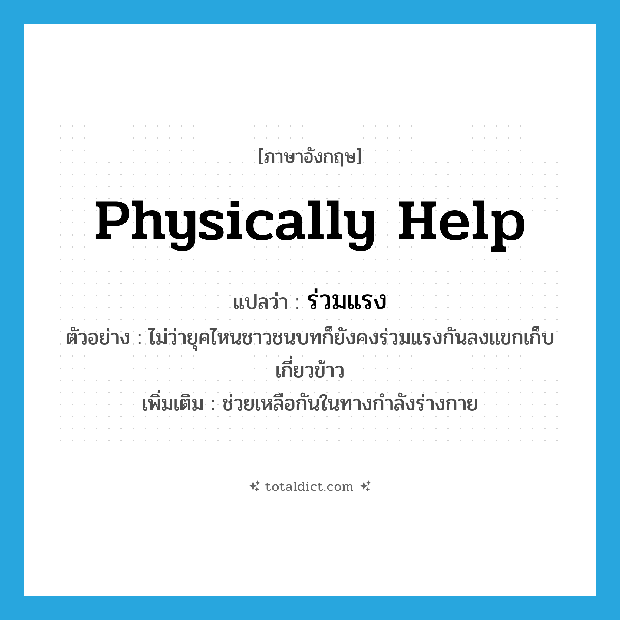 physically help แปลว่า?, คำศัพท์ภาษาอังกฤษ physically help แปลว่า ร่วมแรง ประเภท V ตัวอย่าง ไม่ว่ายุคไหนชาวชนบทก็ยังคงร่วมแรงกันลงแขกเก็บเกี่ยวข้าว เพิ่มเติม ช่วยเหลือกันในทางกำลังร่างกาย หมวด V