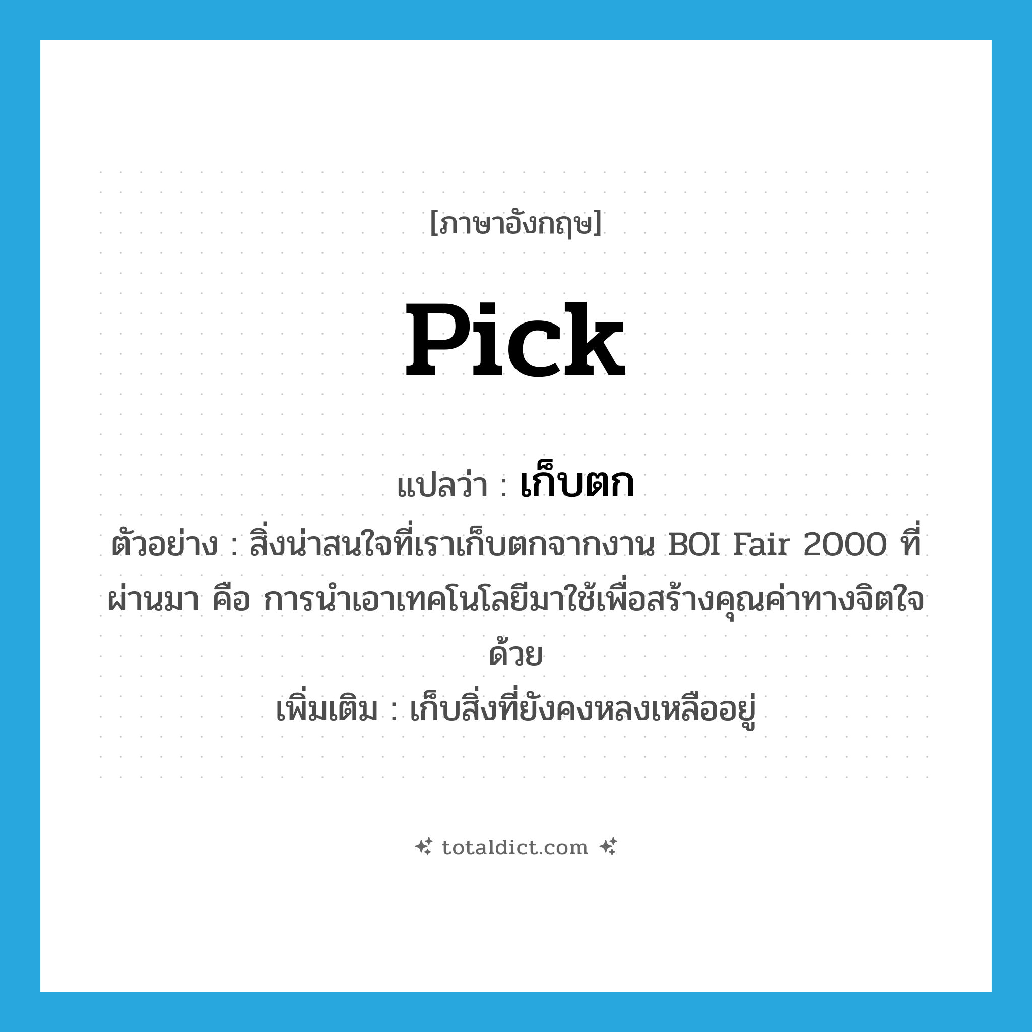 pick แปลว่า?, คำศัพท์ภาษาอังกฤษ pick แปลว่า เก็บตก ประเภท V ตัวอย่าง สิ่งน่าสนใจที่เราเก็บตกจากงาน BOI Fair 2000 ที่ผ่านมา คือ การนำเอาเทคโนโลยีมาใช้เพื่อสร้างคุณค่าทางจิตใจด้วย เพิ่มเติม เก็บสิ่งที่ยังคงหลงเหลืออยู่ หมวด V