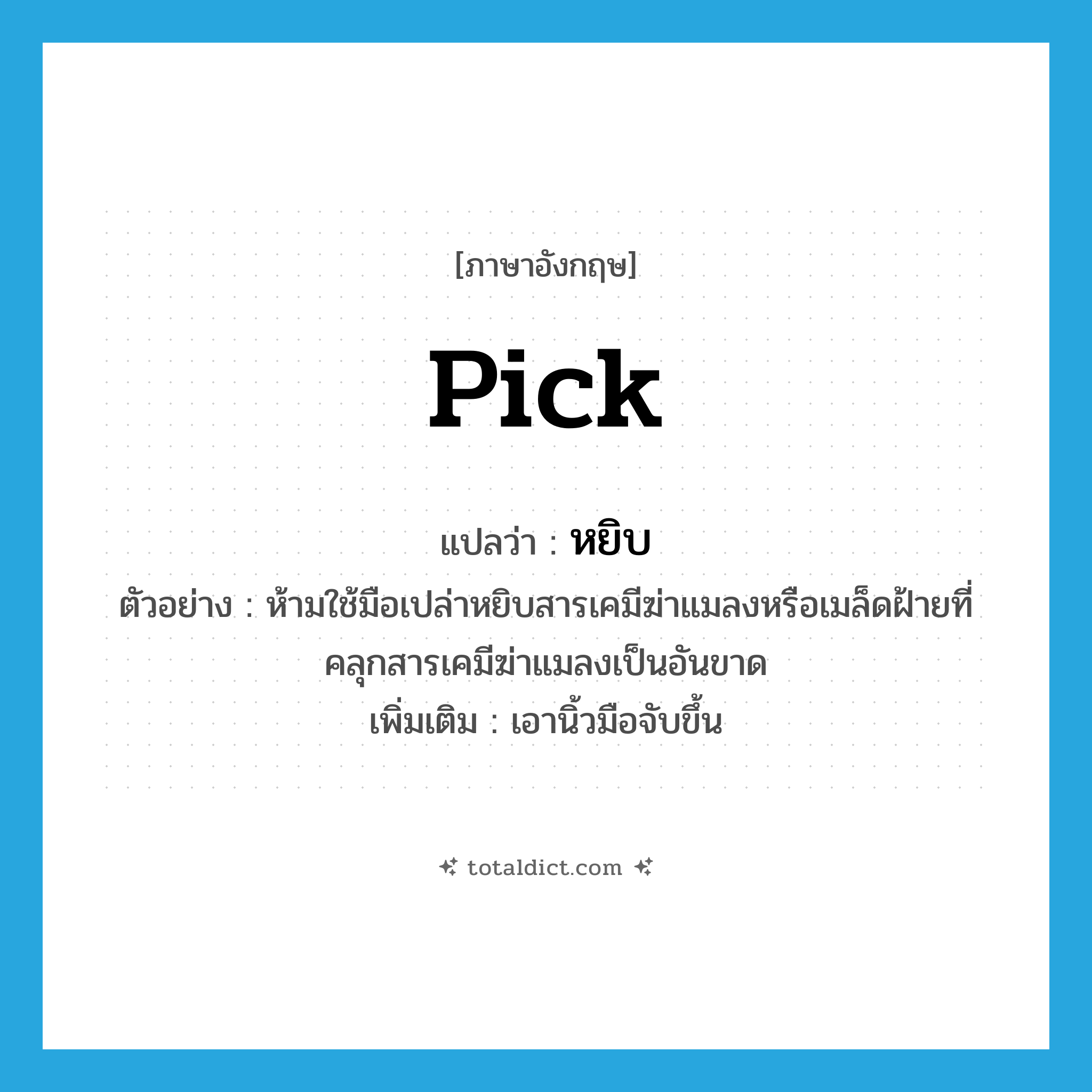 pick แปลว่า?, คำศัพท์ภาษาอังกฤษ pick แปลว่า หยิบ ประเภท V ตัวอย่าง ห้ามใช้มือเปล่าหยิบสารเคมีฆ่าแมลงหรือเมล็ดฝ้ายที่คลุกสารเคมีฆ่าแมลงเป็นอันขาด เพิ่มเติม เอานิ้วมือจับขึ้น หมวด V