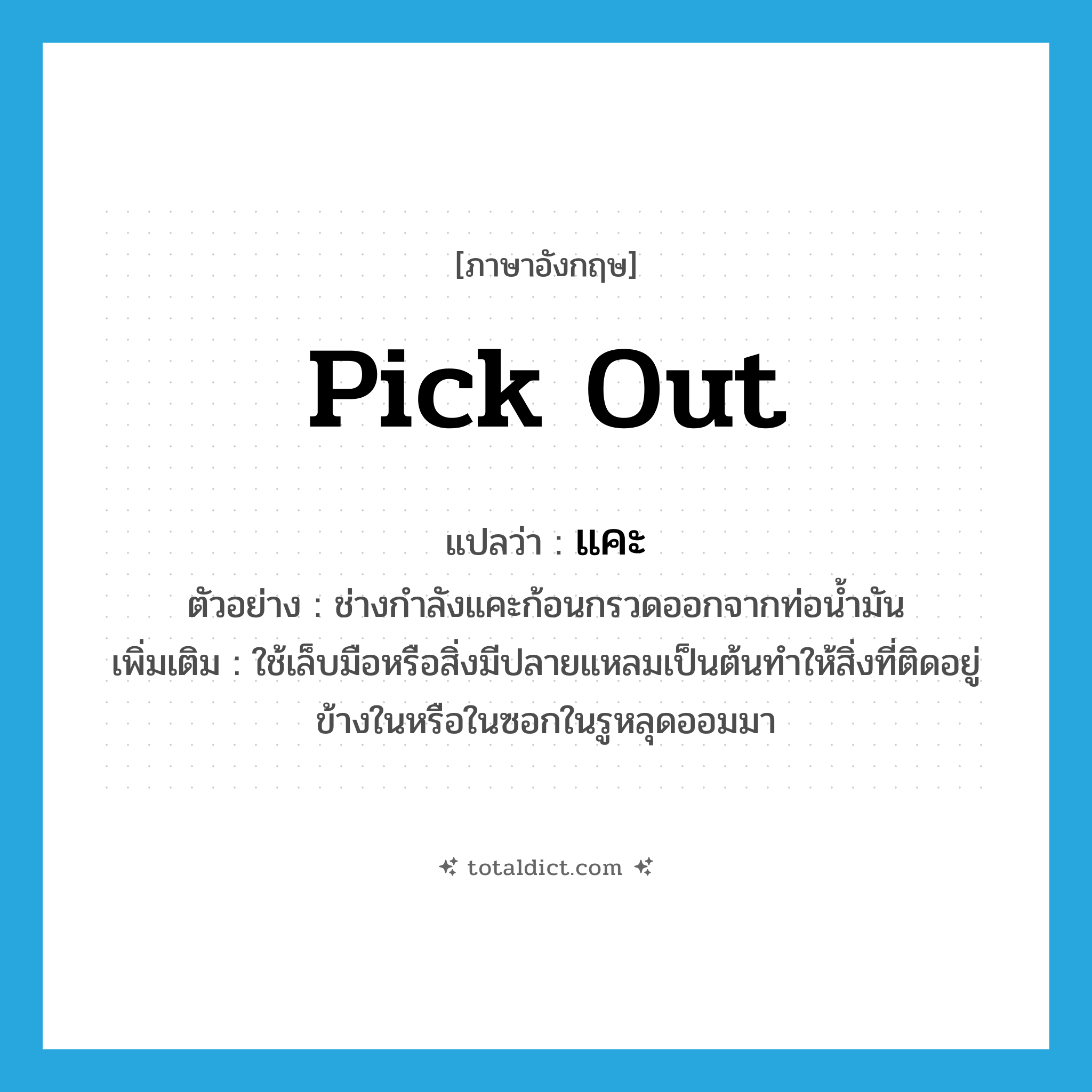 pick out แปลว่า?, คำศัพท์ภาษาอังกฤษ pick out แปลว่า แคะ ประเภท V ตัวอย่าง ช่างกำลังแคะก้อนกรวดออกจากท่อน้ำมัน เพิ่มเติม ใช้เล็บมือหรือสิ่งมีปลายแหลมเป็นต้นทำให้สิ่งที่ติดอยู่ข้างในหรือในซอกในรูหลุดออมมา หมวด V