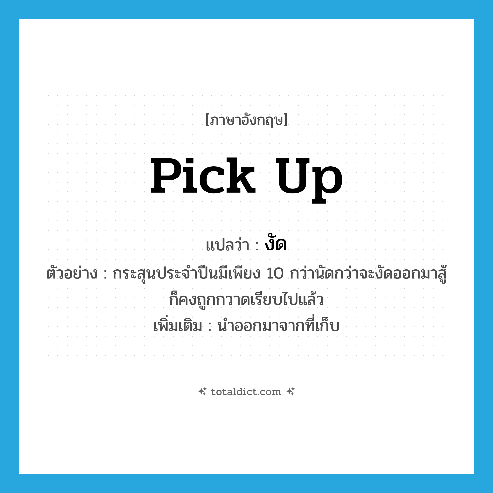 pick up แปลว่า?, คำศัพท์ภาษาอังกฤษ pick up แปลว่า งัด ประเภท V ตัวอย่าง กระสุนประจำปืนมีเพียง 10 กว่านัดกว่าจะงัดออกมาสู้ก็คงถูกกวาดเรียบไปแล้ว เพิ่มเติม นำออกมาจากที่เก็บ หมวด V