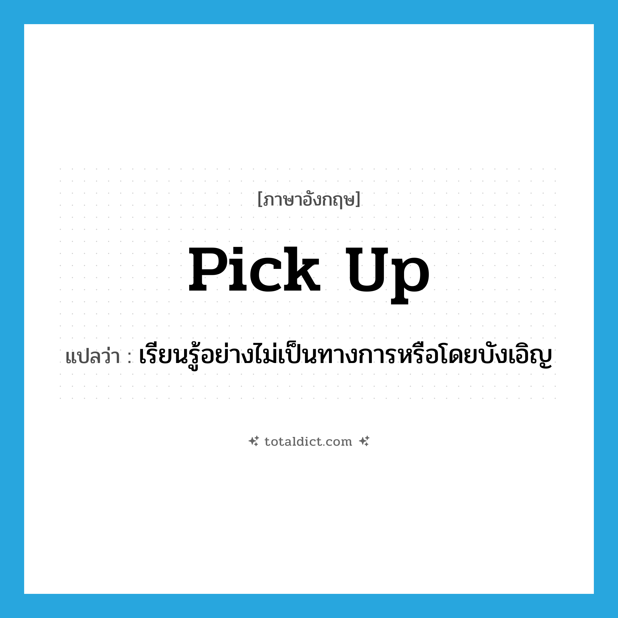 pick up แปลว่า?, คำศัพท์ภาษาอังกฤษ pick up แปลว่า เรียนรู้อย่างไม่เป็นทางการหรือโดยบังเอิญ ประเภท PHRV หมวด PHRV