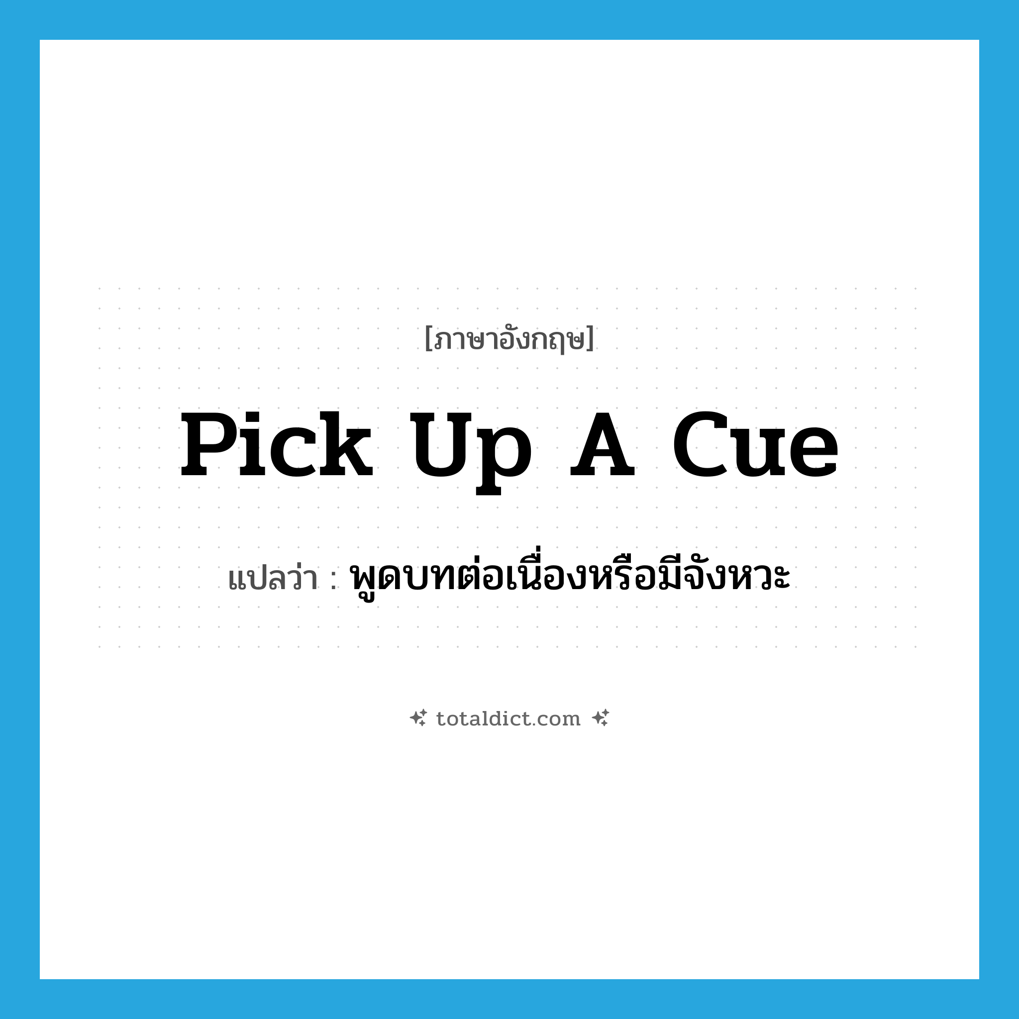 pick up a cue แปลว่า?, คำศัพท์ภาษาอังกฤษ pick up a cue แปลว่า พูดบทต่อเนื่องหรือมีจังหวะ ประเภท IDM หมวด IDM