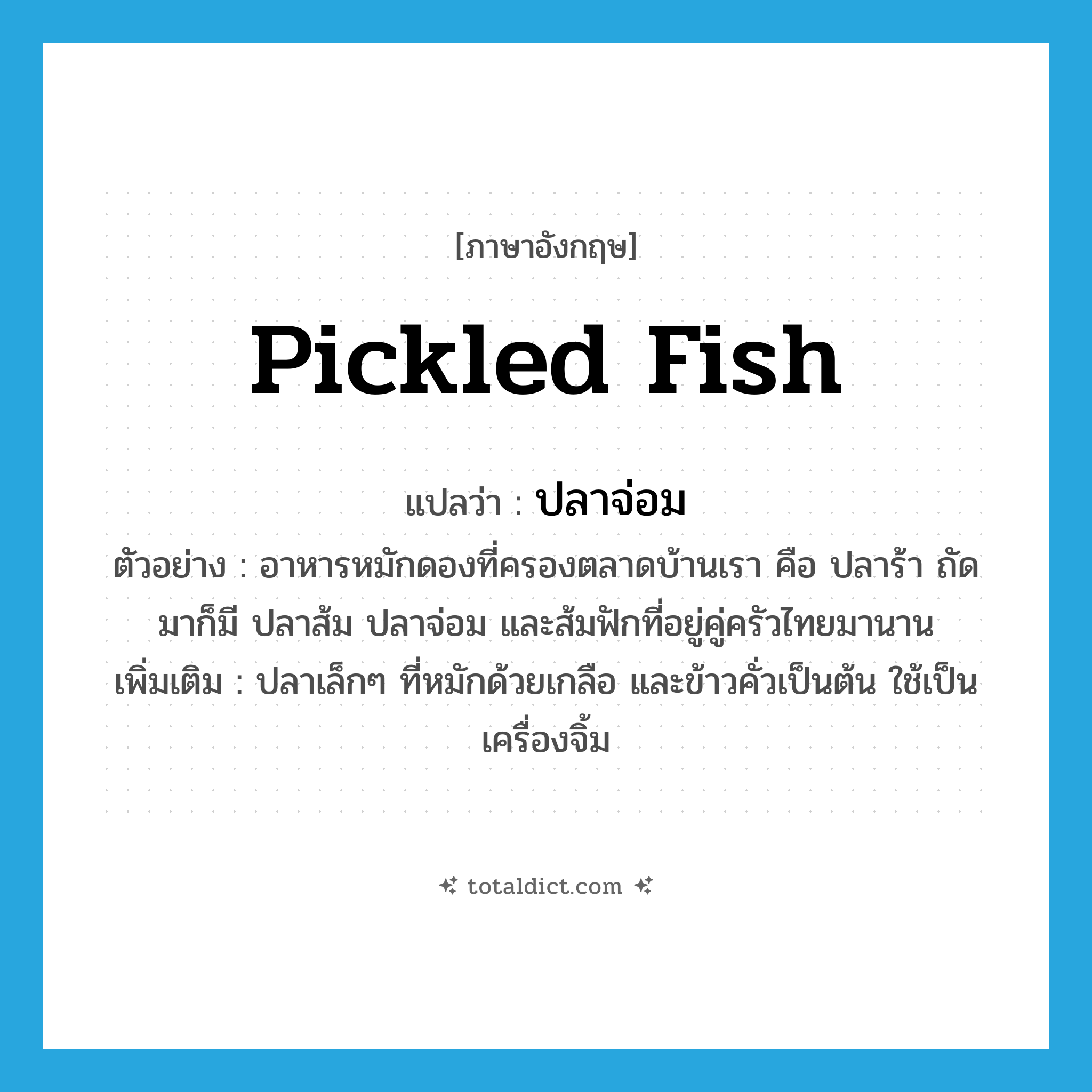 pickled fish แปลว่า?, คำศัพท์ภาษาอังกฤษ pickled fish แปลว่า ปลาจ่อม ประเภท N ตัวอย่าง อาหารหมักดองที่ครองตลาดบ้านเรา คือ ปลาร้า ถัดมาก็มี ปลาส้ม ปลาจ่อม และส้มฟักที่อยู่คู่ครัวไทยมานาน เพิ่มเติม ปลาเล็กๆ ที่หมักด้วยเกลือ และข้าวคั่วเป็นต้น ใช้เป็นเครื่องจิ้ม หมวด N