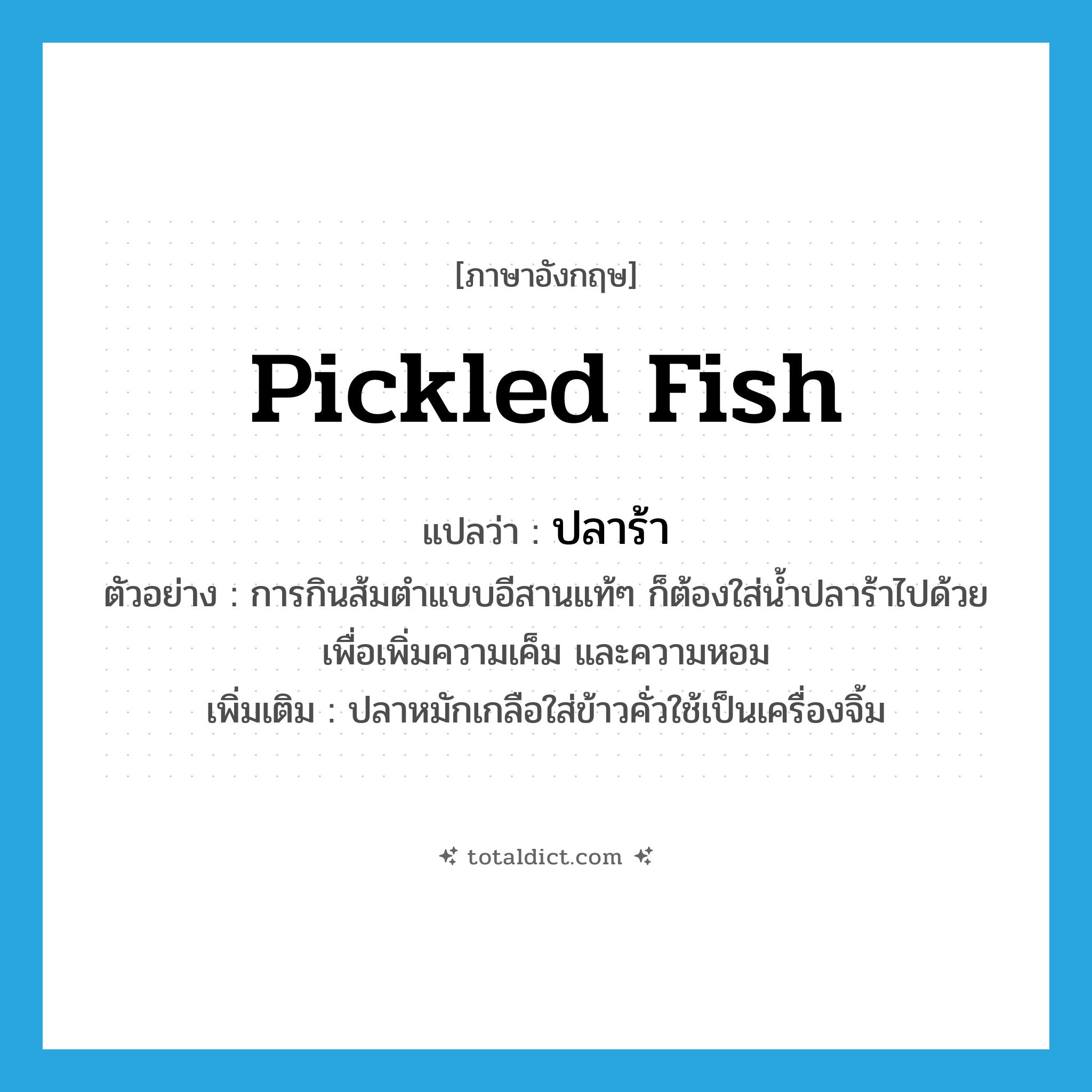 pickled fish แปลว่า?, คำศัพท์ภาษาอังกฤษ pickled fish แปลว่า ปลาร้า ประเภท N ตัวอย่าง การกินส้มตำแบบอีสานแท้ๆ ก็ต้องใส่น้ำปลาร้าไปด้วยเพื่อเพิ่มความเค็ม และความหอม เพิ่มเติม ปลาหมักเกลือใส่ข้าวคั่วใช้เป็นเครื่องจิ้ม หมวด N