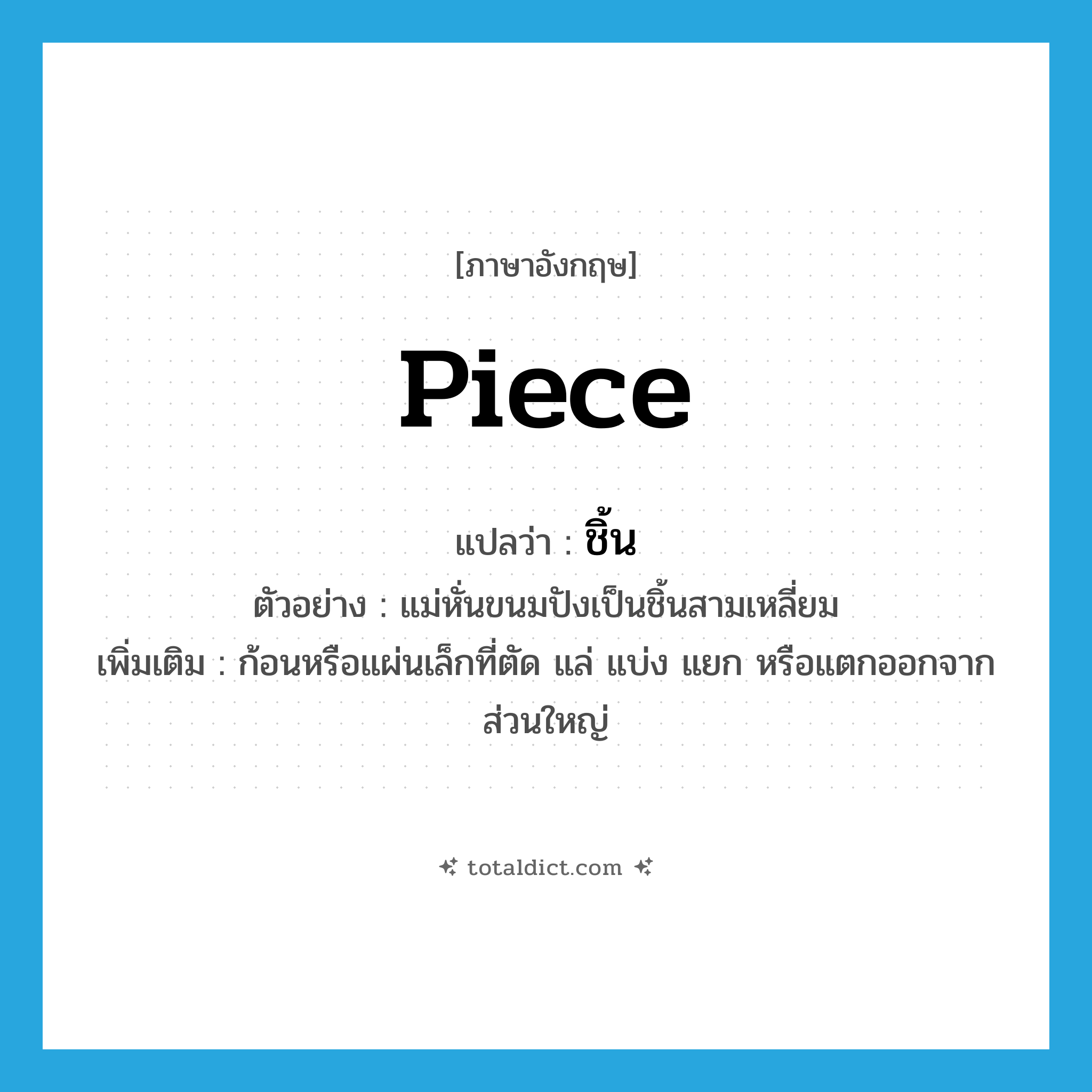 piece แปลว่า?, คำศัพท์ภาษาอังกฤษ piece แปลว่า ชิ้น ประเภท N ตัวอย่าง แม่หั่นขนมปังเป็นชิ้นสามเหลี่ยม เพิ่มเติม ก้อนหรือแผ่นเล็กที่ตัด แล่ แบ่ง แยก หรือแตกออกจากส่วนใหญ่ หมวด N