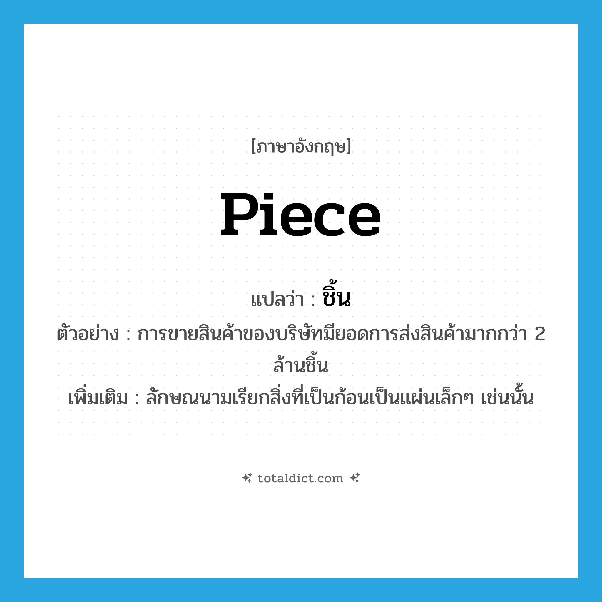 piece แปลว่า?, คำศัพท์ภาษาอังกฤษ piece แปลว่า ชิ้น ประเภท CLAS ตัวอย่าง การขายสินค้าของบริษัทมียอดการส่งสินค้ามากกว่า 2 ล้านชิ้น เพิ่มเติม ลักษณนามเรียกสิ่งที่เป็นก้อนเป็นแผ่นเล็กๆ เช่นนั้น หมวด CLAS