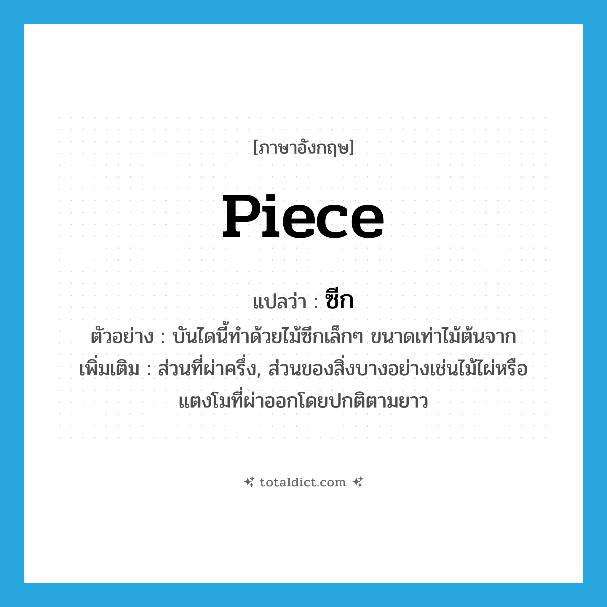 piece แปลว่า?, คำศัพท์ภาษาอังกฤษ piece แปลว่า ซีก ประเภท N ตัวอย่าง บันไดนี้ทำด้วยไม้ซีกเล็กๆ ขนาดเท่าไม้ต้นจาก เพิ่มเติม ส่วนที่ผ่าครึ่ง, ส่วนของสิ่งบางอย่างเช่นไม้ไผ่หรือแตงโมที่ผ่าออกโดยปกติตามยาว หมวด N