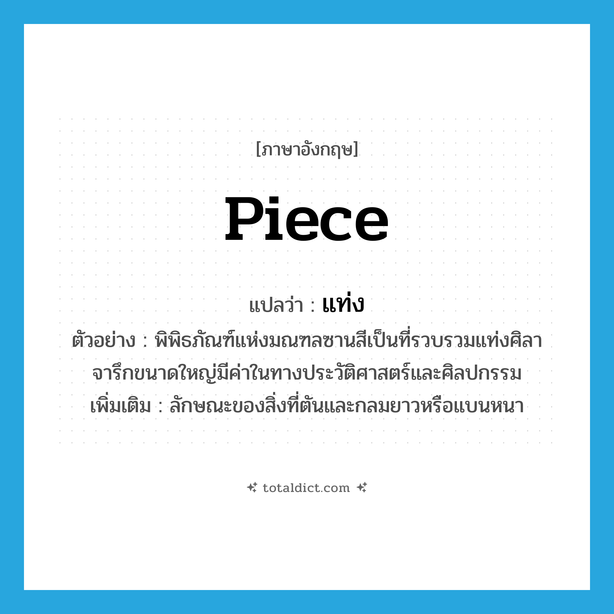 piece แปลว่า?, คำศัพท์ภาษาอังกฤษ piece แปลว่า แท่ง ประเภท N ตัวอย่าง พิพิธภัณฑ์แห่งมณฑลซานสีเป็นที่รวบรวมแท่งศิลาจารึกขนาดใหญ่มีค่าในทางประวัติศาสตร์และศิลปกรรม เพิ่มเติม ลักษณะของสิ่งที่ตันและกลมยาวหรือแบนหนา หมวด N