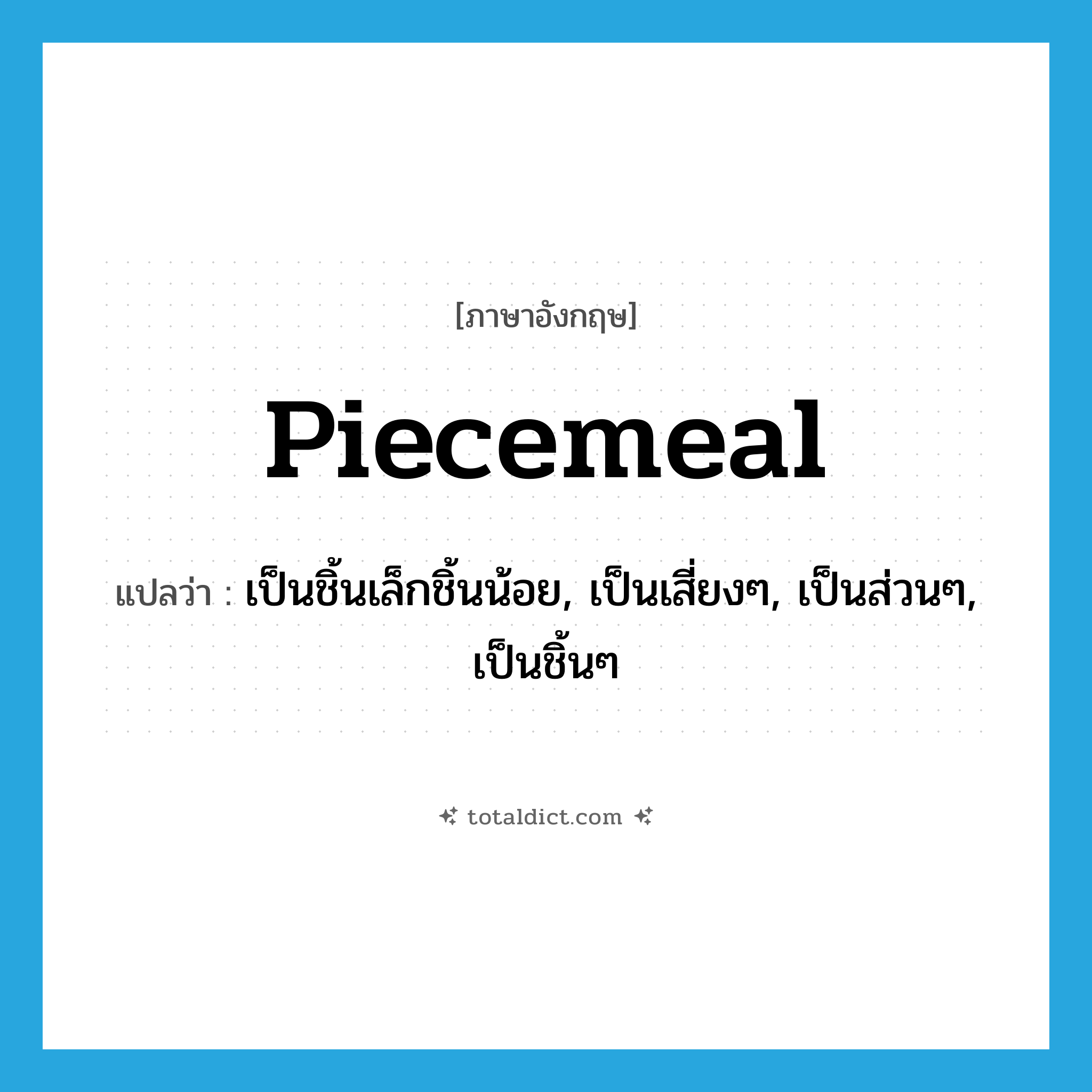 piecemeal แปลว่า?, คำศัพท์ภาษาอังกฤษ piecemeal แปลว่า เป็นชิ้นเล็กชิ้นน้อย, เป็นเสี่ยงๆ, เป็นส่วนๆ, เป็นชิ้นๆ ประเภท ADV หมวด ADV