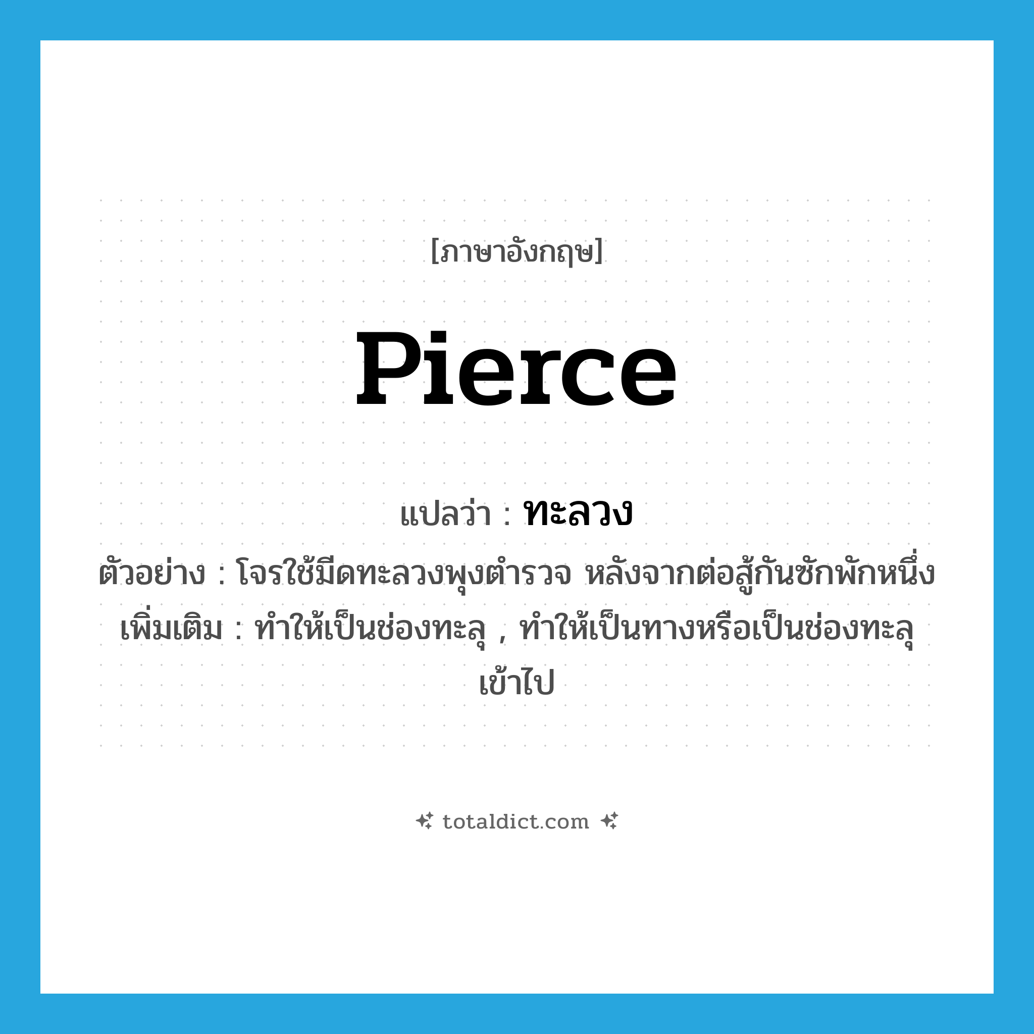 pierce แปลว่า?, คำศัพท์ภาษาอังกฤษ pierce แปลว่า ทะลวง ประเภท V ตัวอย่าง โจรใช้มีดทะลวงพุงตำรวจ หลังจากต่อสู้กันซักพักหนึ่ง เพิ่มเติม ทำให้เป็นช่องทะลุ , ทำให้เป็นทางหรือเป็นช่องทะลุเข้าไป หมวด V