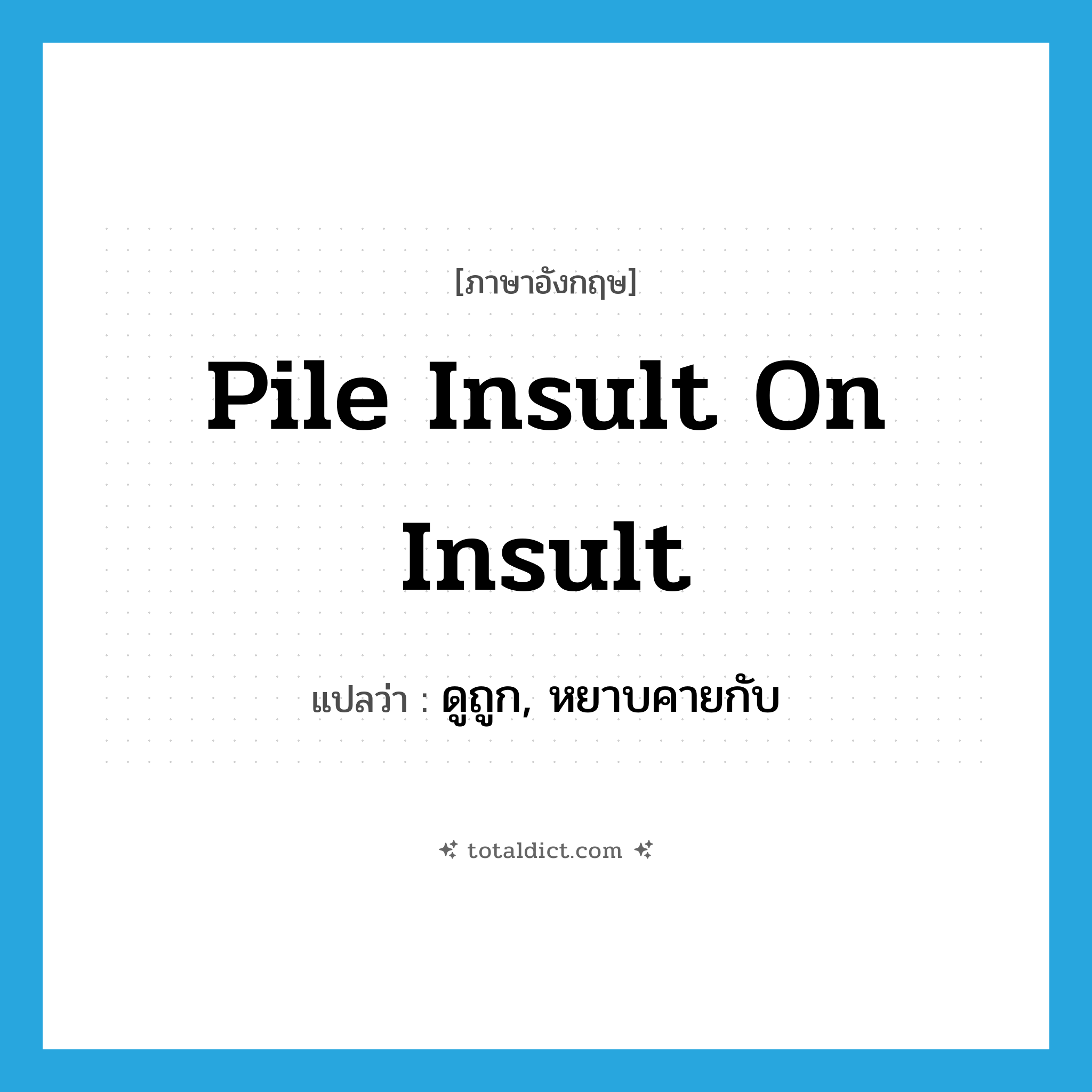 pile insult on insult แปลว่า?, คำศัพท์ภาษาอังกฤษ pile insult on insult แปลว่า ดูถูก, หยาบคายกับ ประเภท IDM หมวด IDM