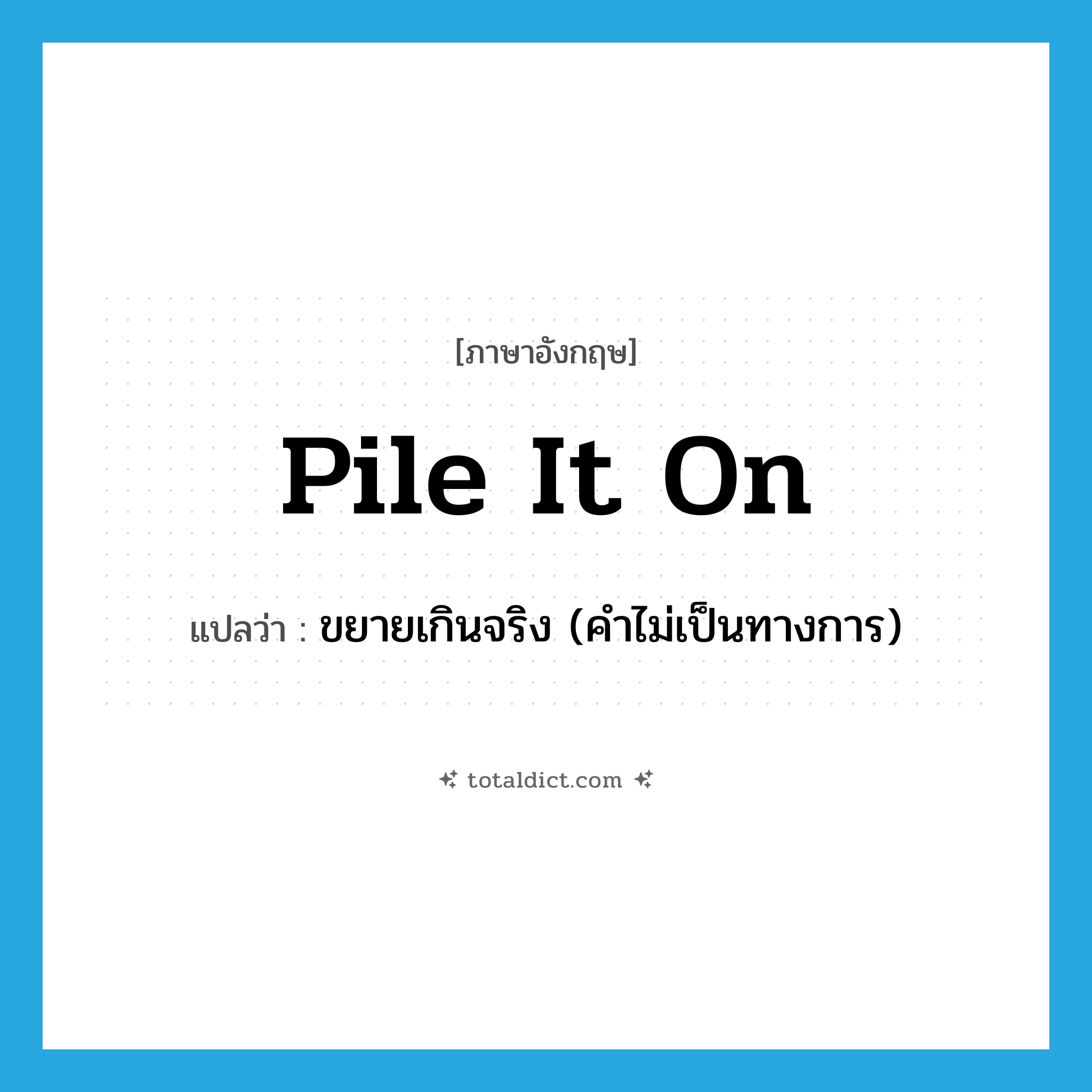 pile it on แปลว่า?, คำศัพท์ภาษาอังกฤษ pile it on แปลว่า ขยายเกินจริง (คำไม่เป็นทางการ) ประเภท PHRV หมวด PHRV