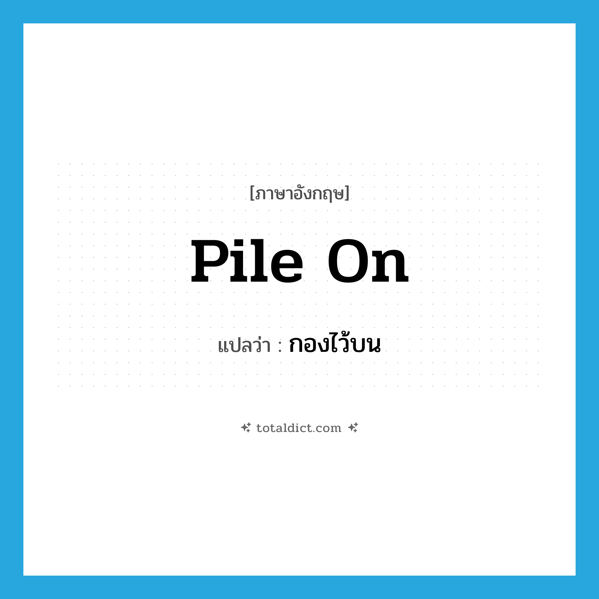 pile on แปลว่า?, คำศัพท์ภาษาอังกฤษ pile on แปลว่า กองไว้บน ประเภท PHRV หมวด PHRV