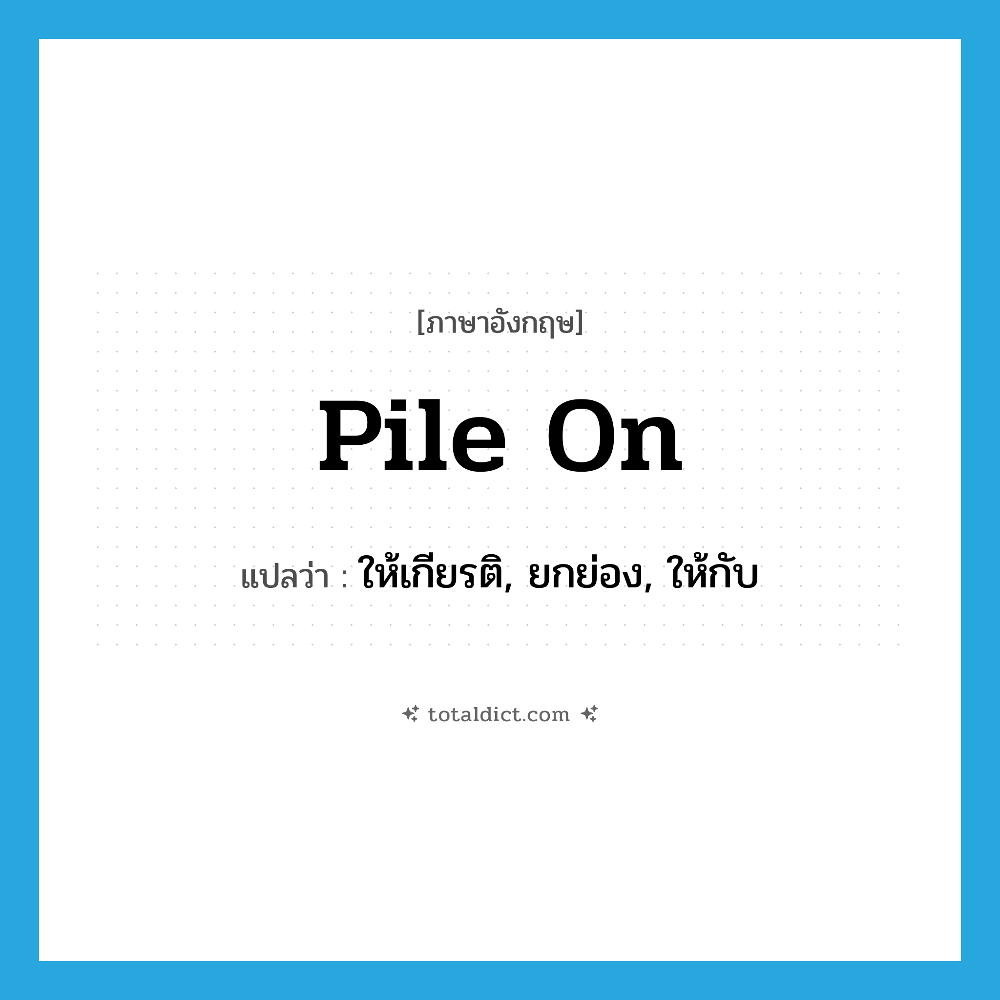 pile on แปลว่า?, คำศัพท์ภาษาอังกฤษ pile on แปลว่า ให้เกียรติ, ยกย่อง, ให้กับ ประเภท PHRV หมวด PHRV